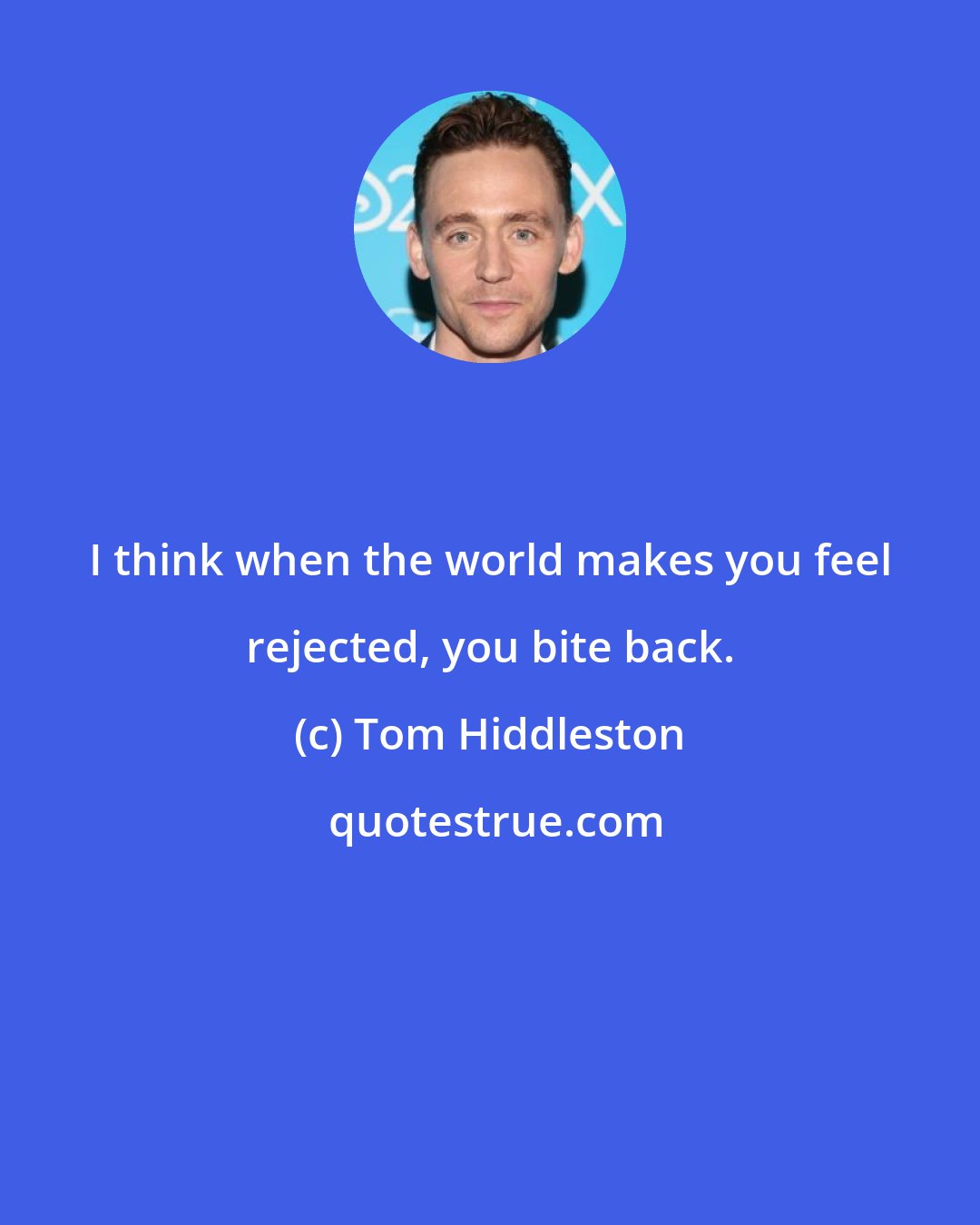 Tom Hiddleston: I think when the world makes you feel rejected, you bite back.