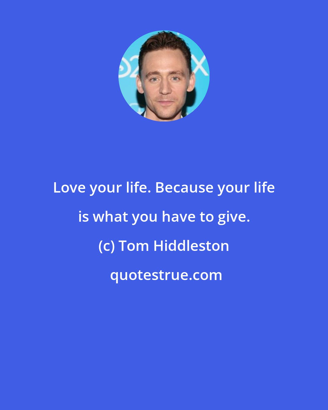 Tom Hiddleston: Love your life. Because your life is what you have to give.