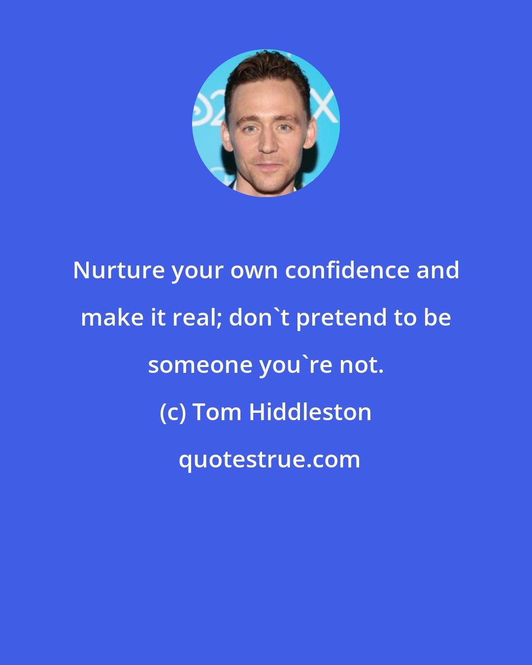 Tom Hiddleston: Nurture your own confidence and make it real; don't pretend to be someone you're not.