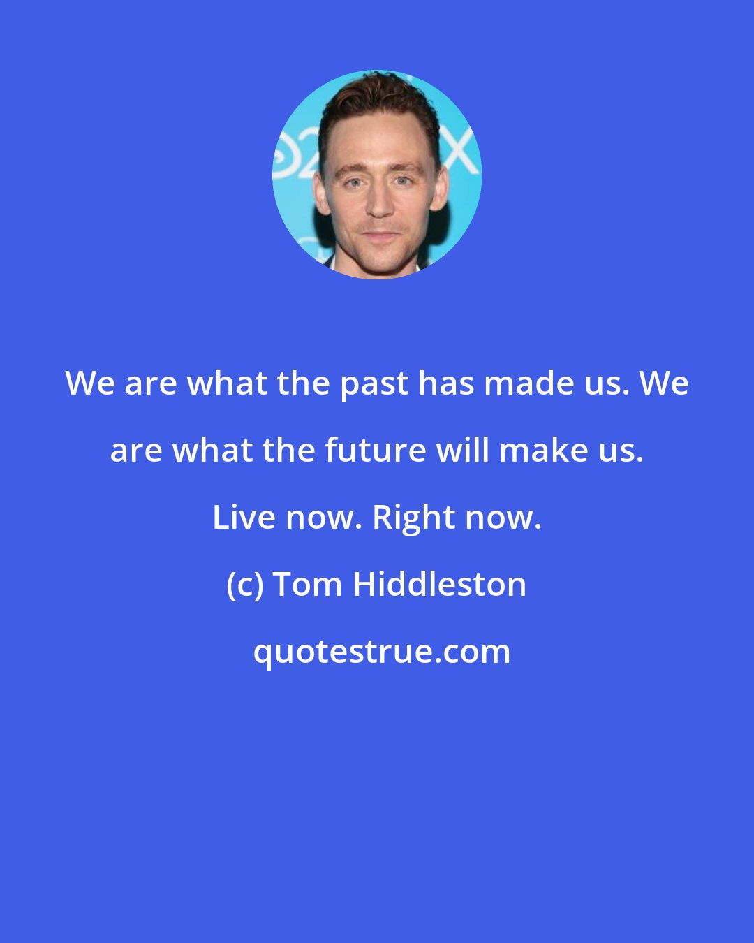 Tom Hiddleston: We are what the past has made us. We are what the future will make us. Live now. Right now.