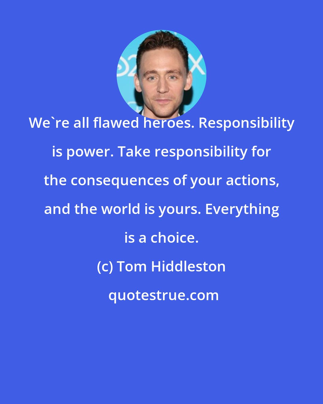 Tom Hiddleston: We're all flawed heroes. Responsibility is power. Take responsibility for the consequences of your actions, and the world is yours. Everything is a choice.