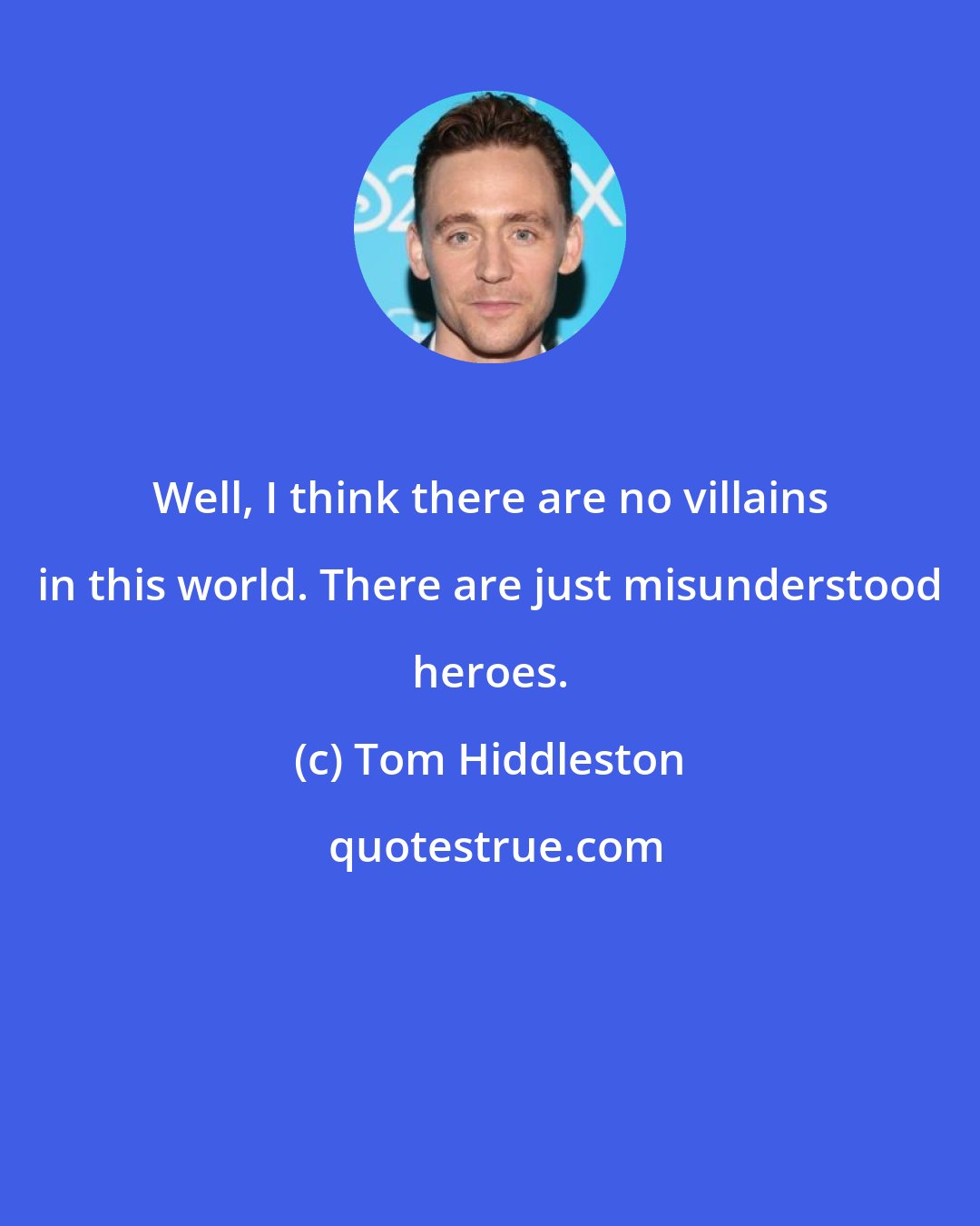 Tom Hiddleston: Well, I think there are no villains in this world. There are just misunderstood heroes.