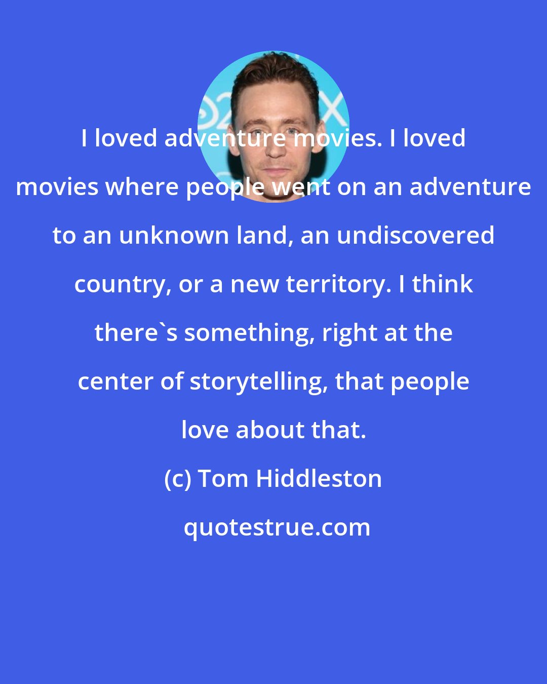 Tom Hiddleston: I loved adventure movies. I loved movies where people went on an adventure to an unknown land, an undiscovered country, or a new territory. I think there's something, right at the center of storytelling, that people love about that.