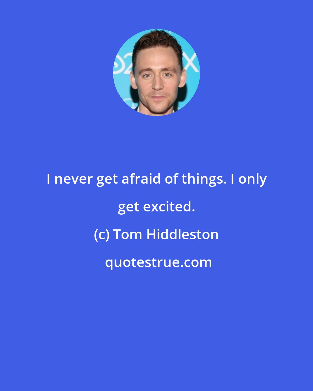 Tom Hiddleston: I never get afraid of things. I only get excited.