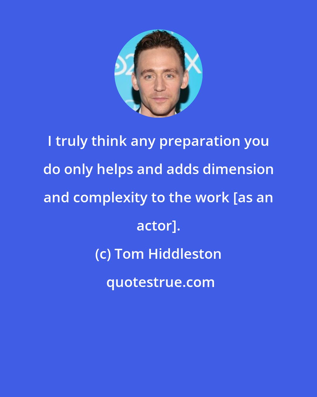 Tom Hiddleston: I truly think any preparation you do only helps and adds dimension and complexity to the work [as an actor].