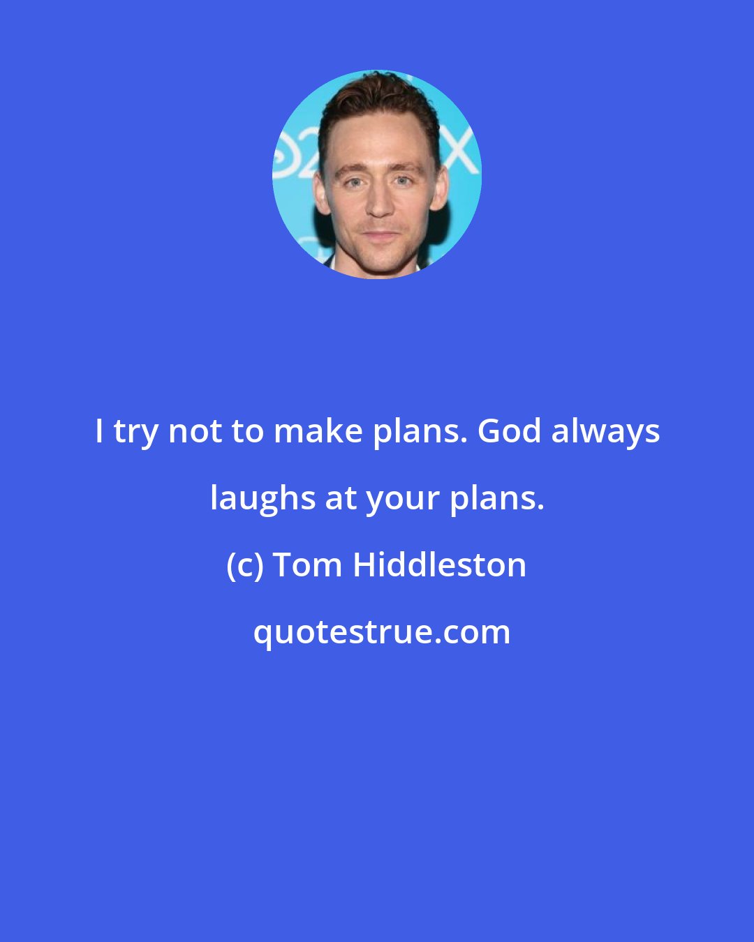 Tom Hiddleston: I try not to make plans. God always laughs at your plans.