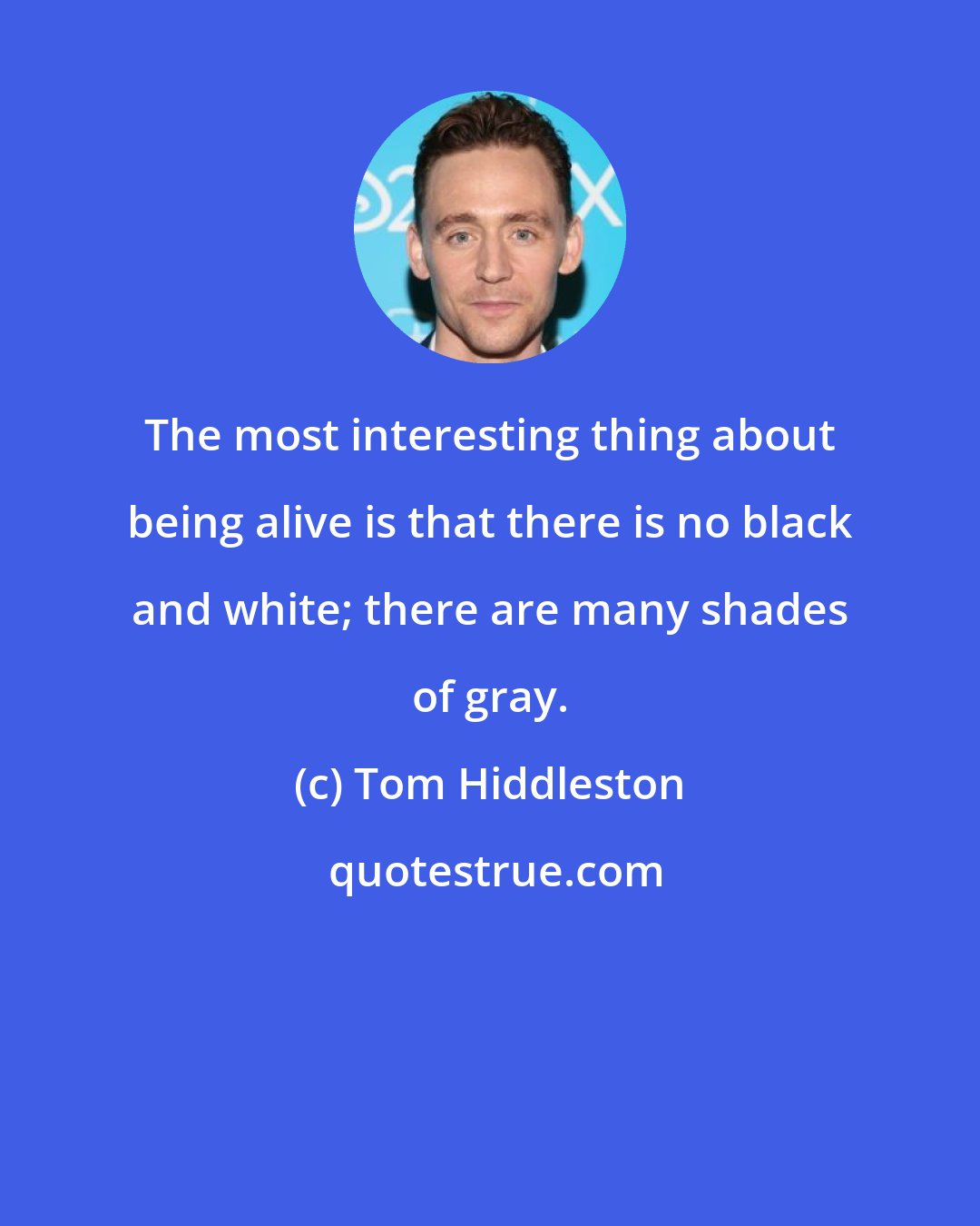 Tom Hiddleston: The most interesting thing about being alive is that there is no black and white; there are many shades of gray.