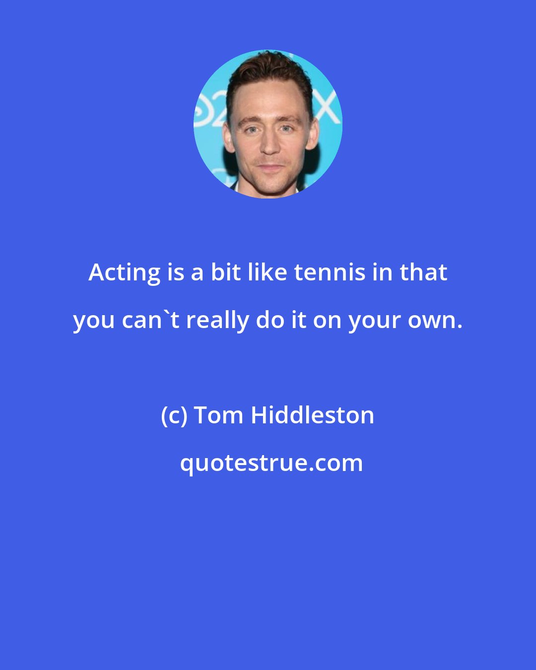 Tom Hiddleston: Acting is a bit like tennis in that you can't really do it on your own.