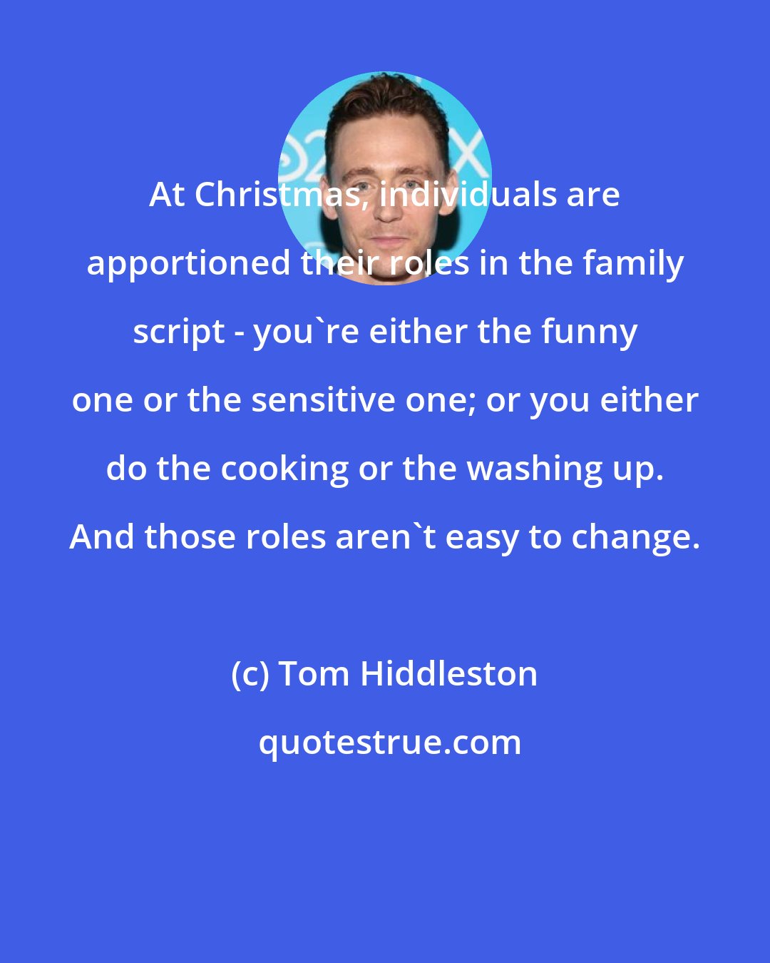 Tom Hiddleston: At Christmas, individuals are apportioned their roles in the family script - you're either the funny one or the sensitive one; or you either do the cooking or the washing up. And those roles aren't easy to change.