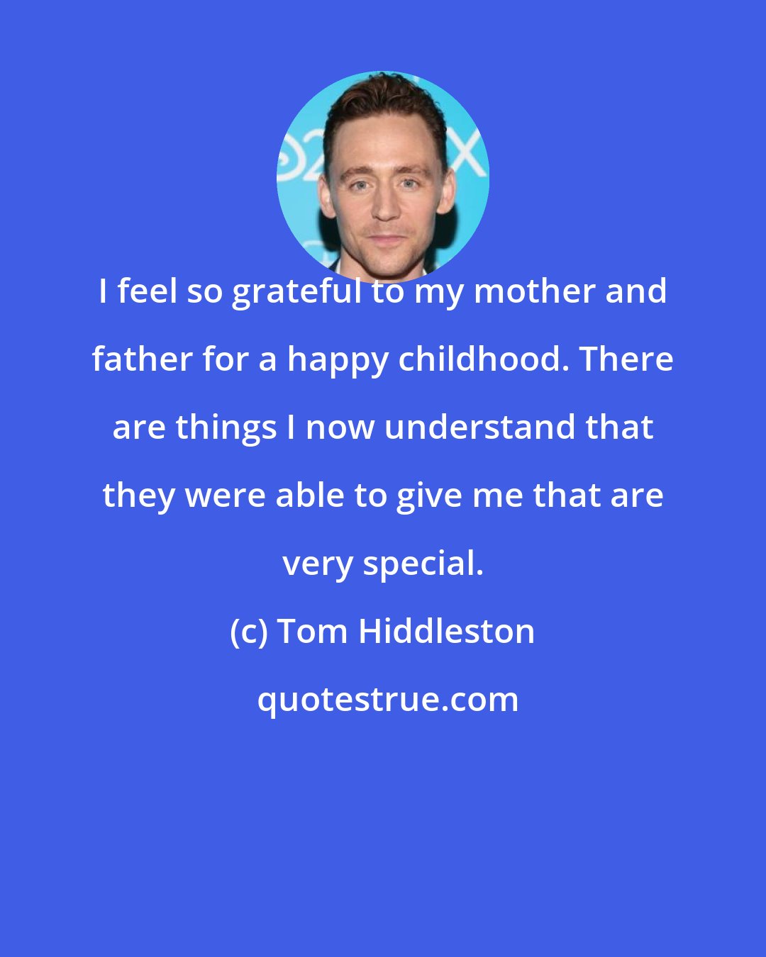 Tom Hiddleston: I feel so grateful to my mother and father for a happy childhood. There are things I now understand that they were able to give me that are very special.