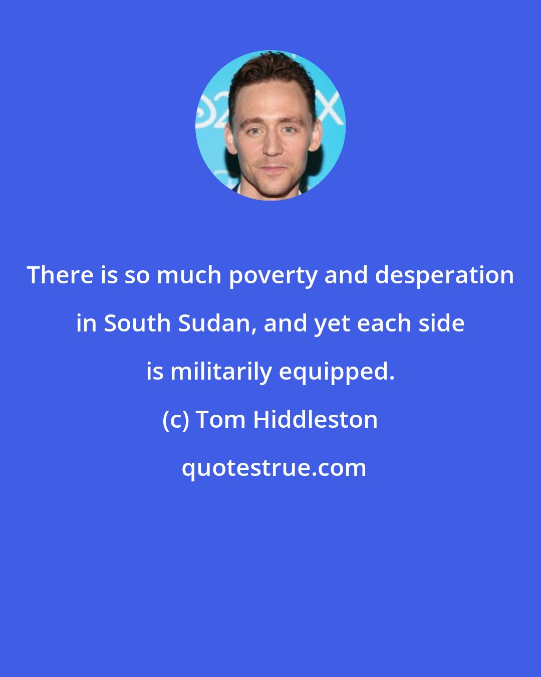 Tom Hiddleston: There is so much poverty and desperation in South Sudan, and yet each side is militarily equipped.