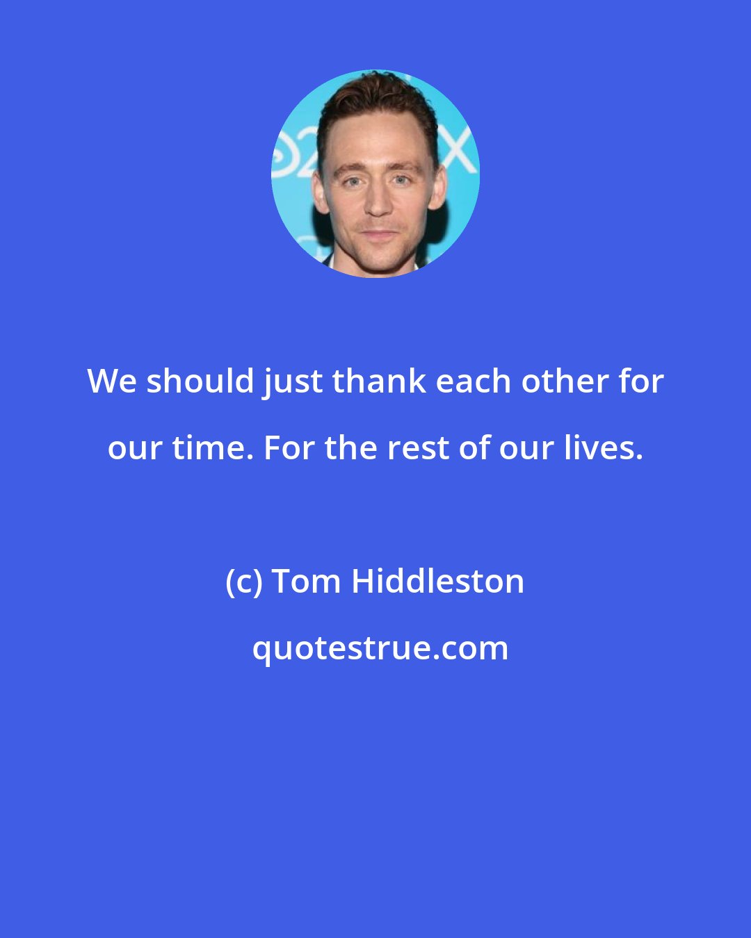 Tom Hiddleston: We should just thank each other for our time. For the rest of our lives.