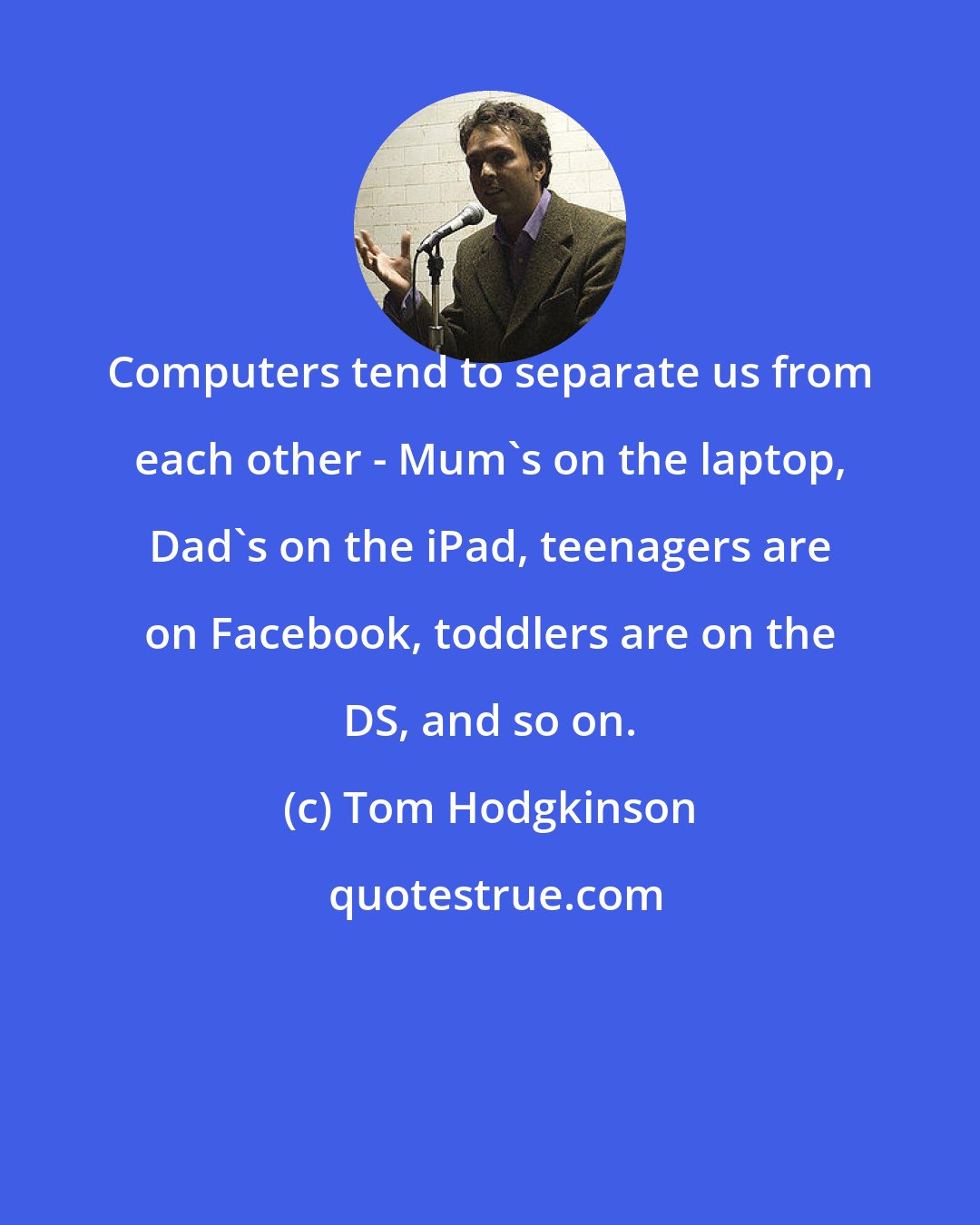 Tom Hodgkinson: Computers tend to separate us from each other - Mum's on the laptop, Dad's on the iPad, teenagers are on Facebook, toddlers are on the DS, and so on.