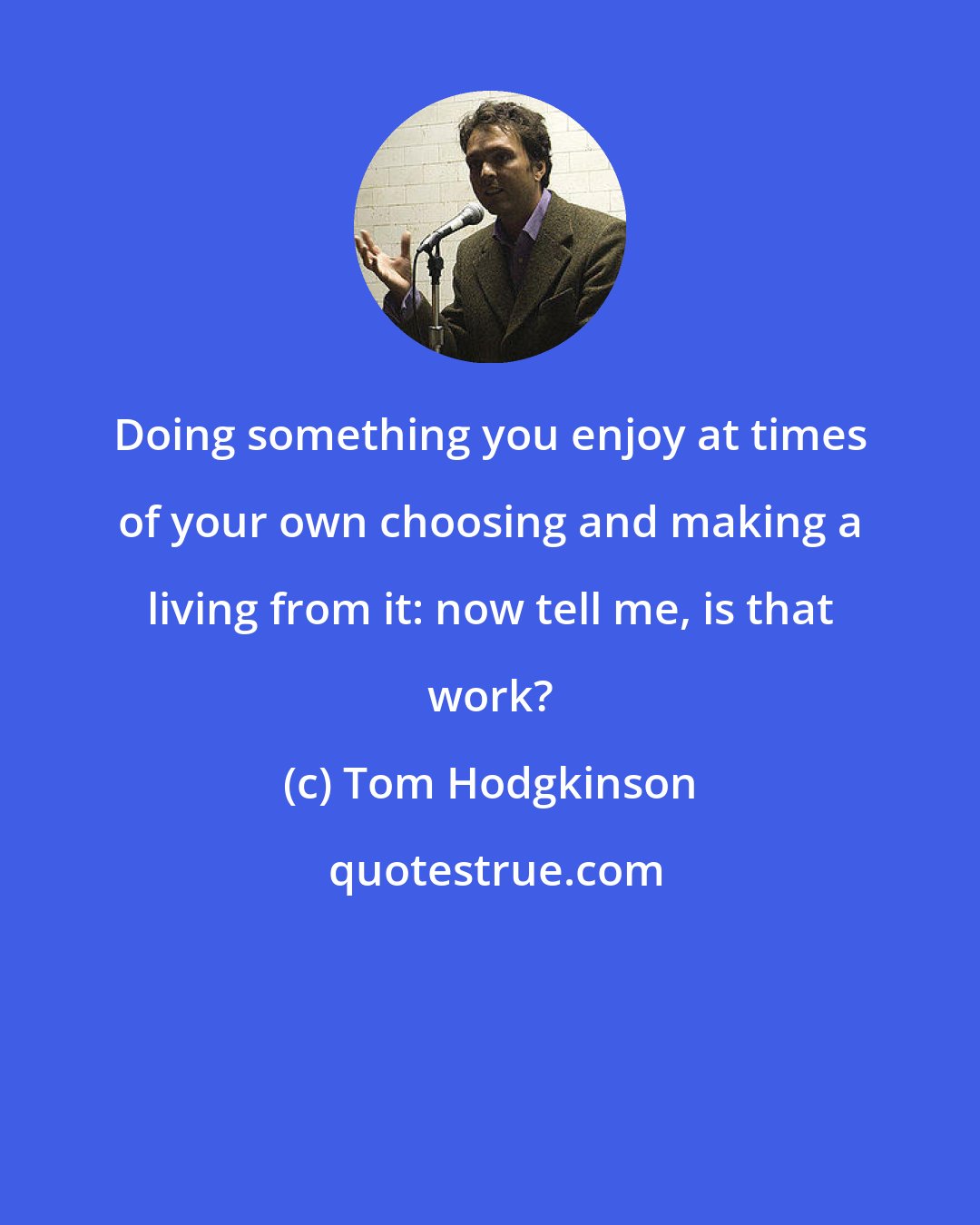 Tom Hodgkinson: Doing something you enjoy at times of your own choosing and making a living from it: now tell me, is that work?