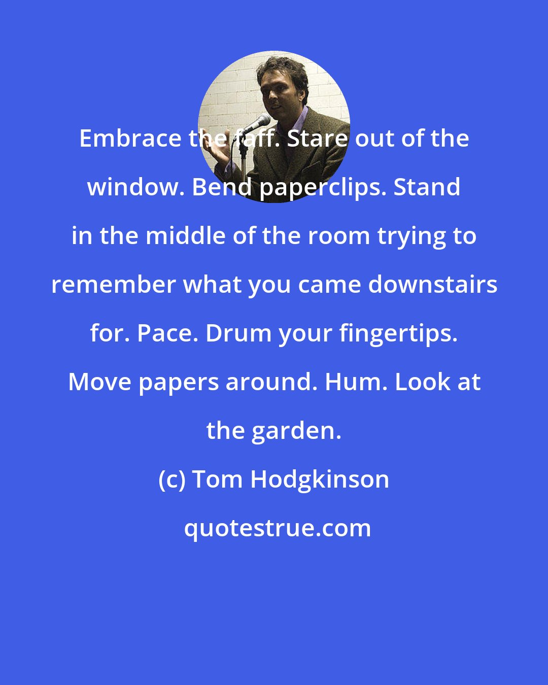 Tom Hodgkinson: Embrace the faff. Stare out of the window. Bend paperclips. Stand in the middle of the room trying to remember what you came downstairs for. Pace. Drum your fingertips. Move papers around. Hum. Look at the garden.