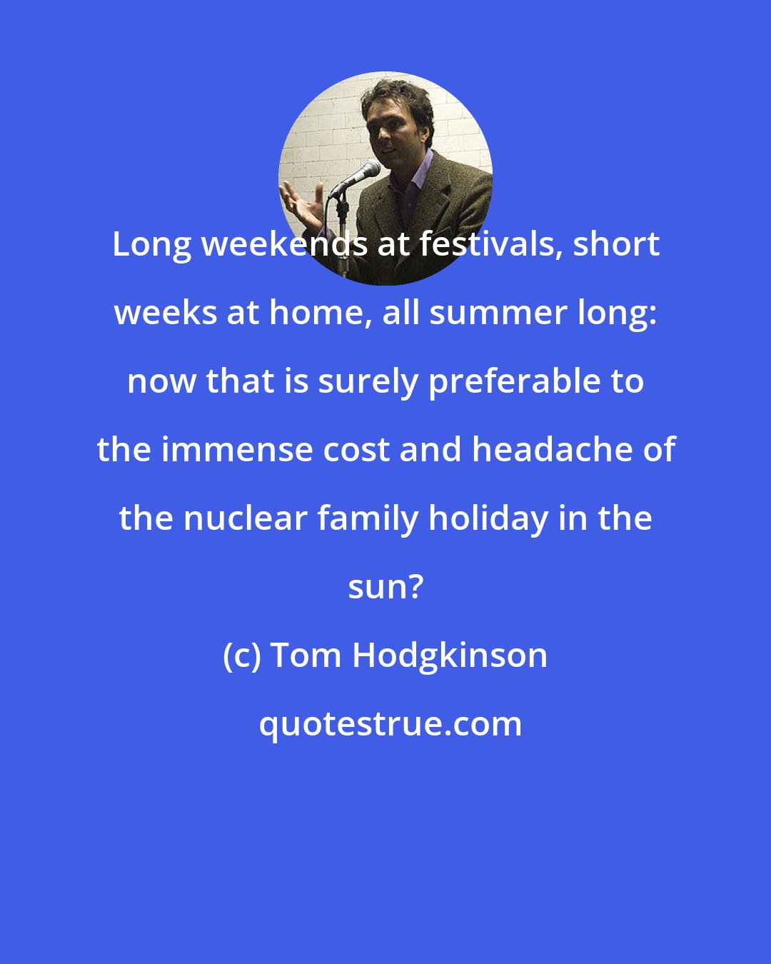 Tom Hodgkinson: Long weekends at festivals, short weeks at home, all summer long: now that is surely preferable to the immense cost and headache of the nuclear family holiday in the sun?
