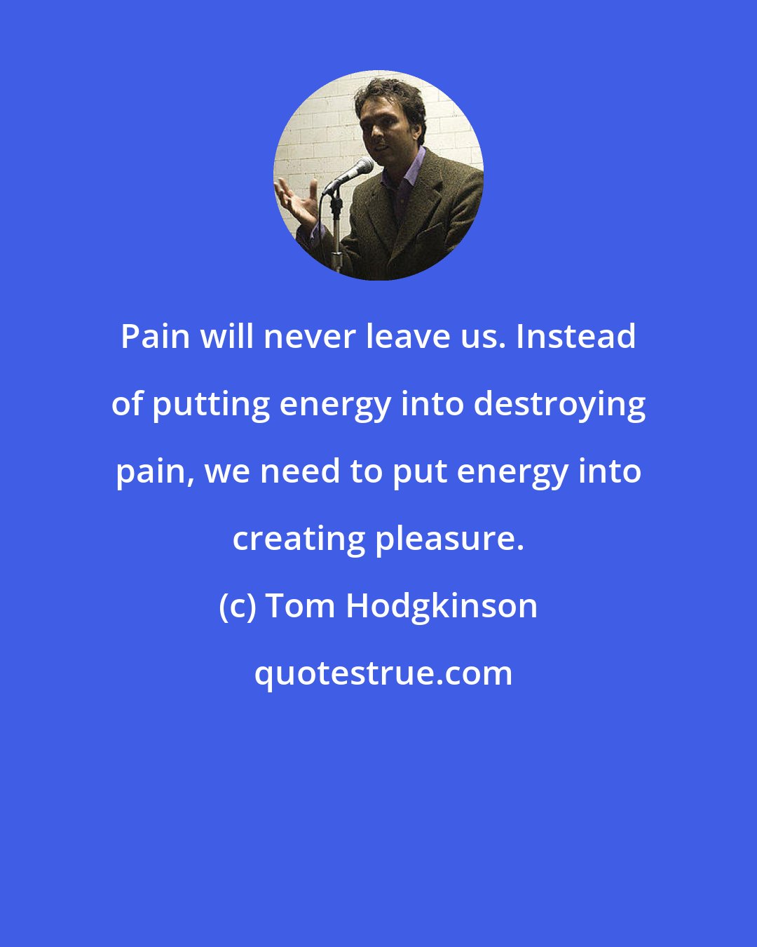 Tom Hodgkinson: Pain will never leave us. Instead of putting energy into destroying pain, we need to put energy into creating pleasure.