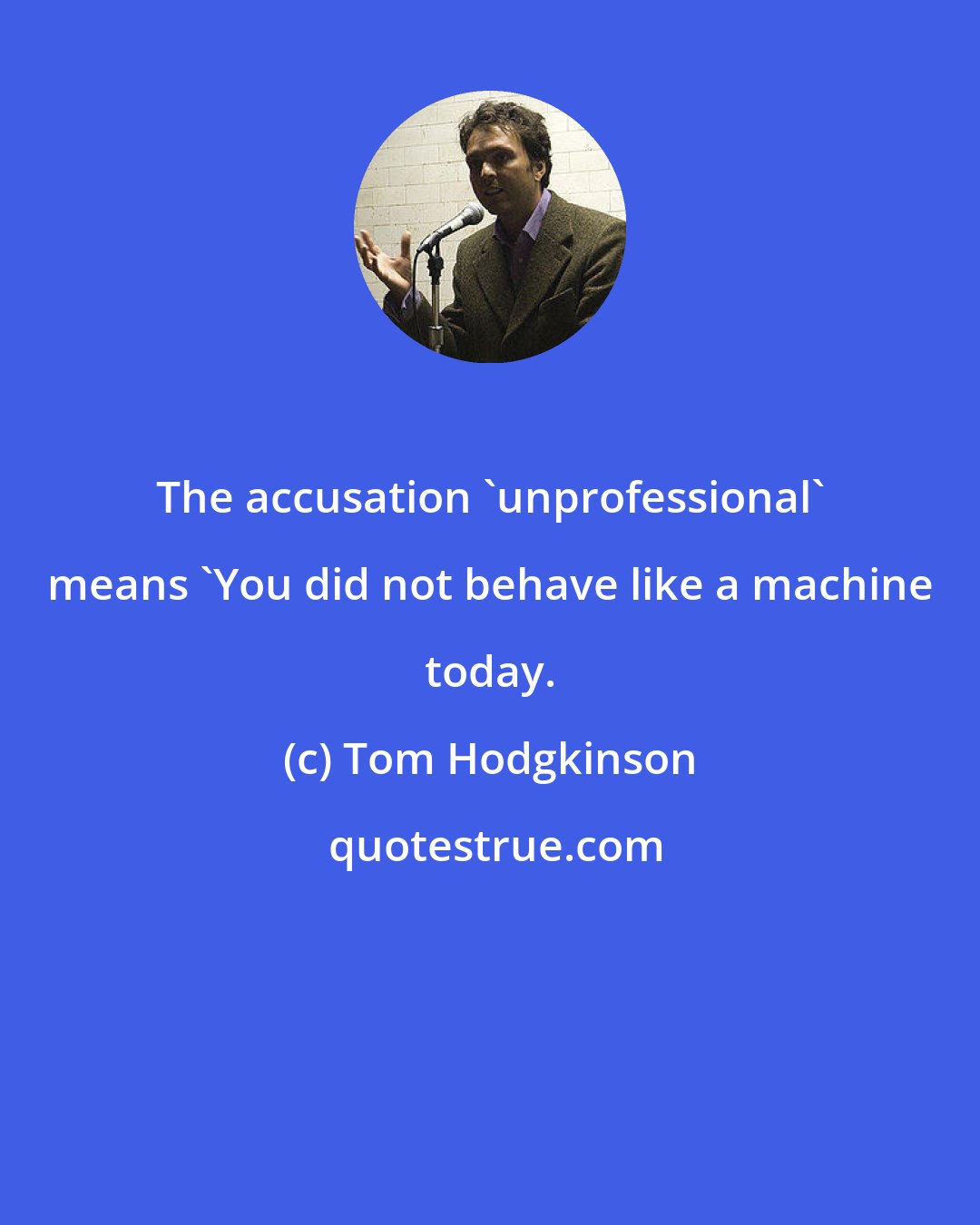 Tom Hodgkinson: The accusation 'unprofessional' means 'You did not behave like a machine today.