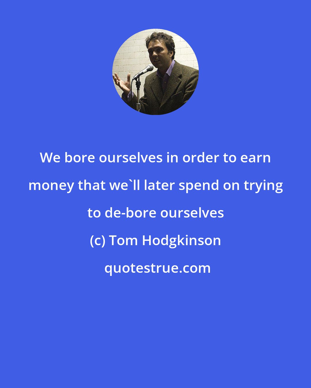 Tom Hodgkinson: We bore ourselves in order to earn money that we'll later spend on trying to de-bore ourselves