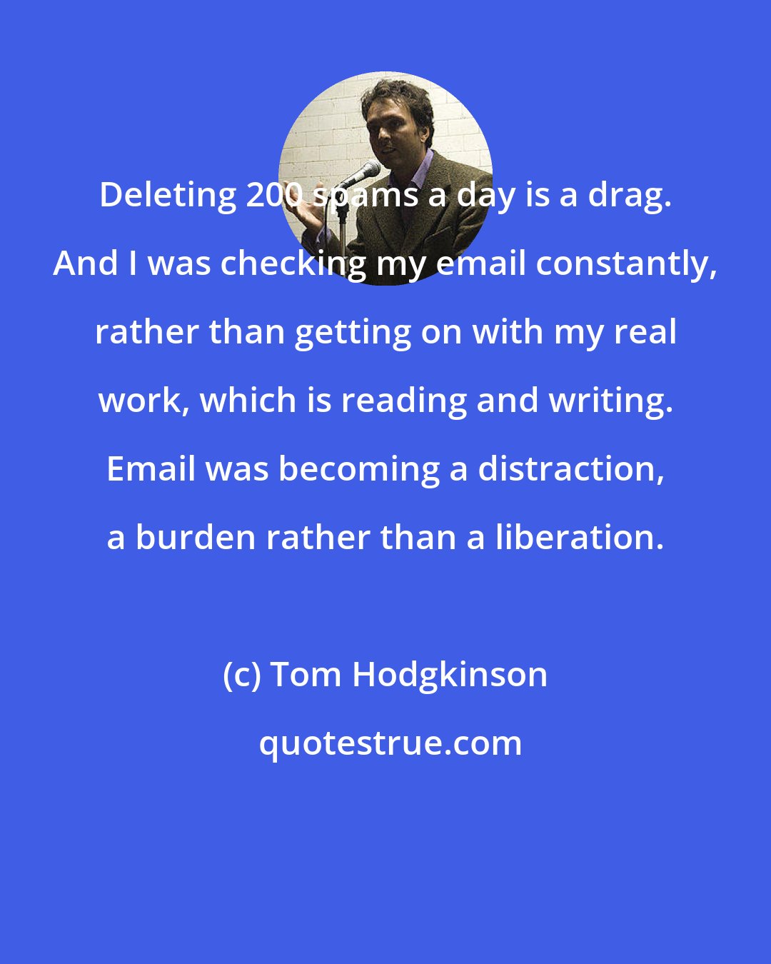 Tom Hodgkinson: Deleting 200 spams a day is a drag. And I was checking my email constantly, rather than getting on with my real work, which is reading and writing. Email was becoming a distraction, a burden rather than a liberation.