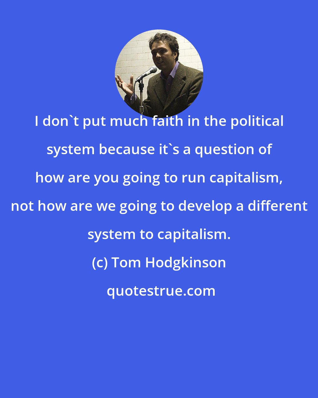 Tom Hodgkinson: I don't put much faith in the political system because it's a question of how are you going to run capitalism, not how are we going to develop a different system to capitalism.