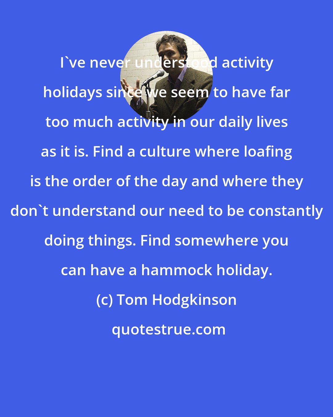 Tom Hodgkinson: I've never understood activity holidays since we seem to have far too much activity in our daily lives as it is. Find a culture where loafing is the order of the day and where they don't understand our need to be constantly doing things. Find somewhere you can have a hammock holiday.