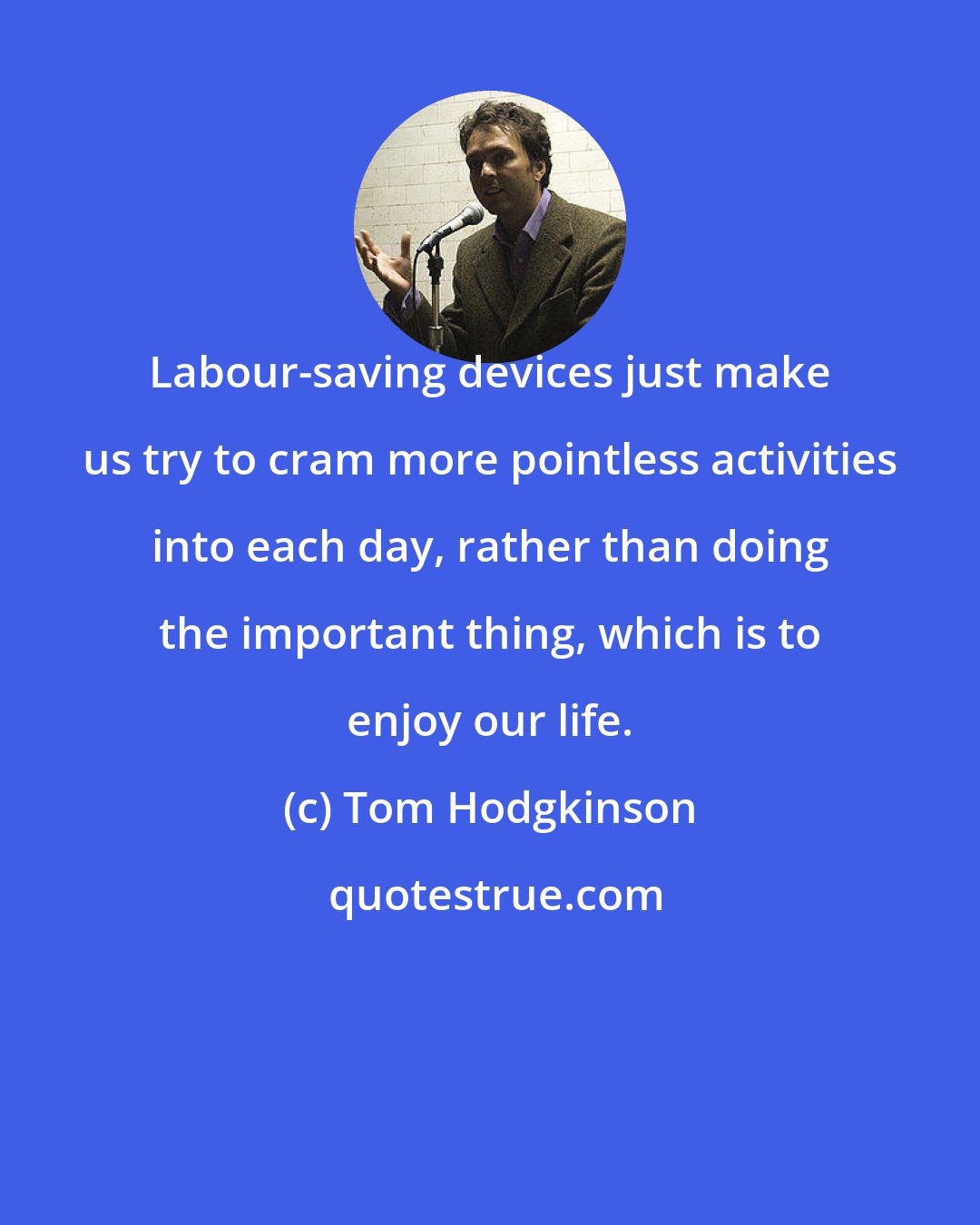 Tom Hodgkinson: Labour-saving devices just make us try to cram more pointless activities into each day, rather than doing the important thing, which is to enjoy our life.