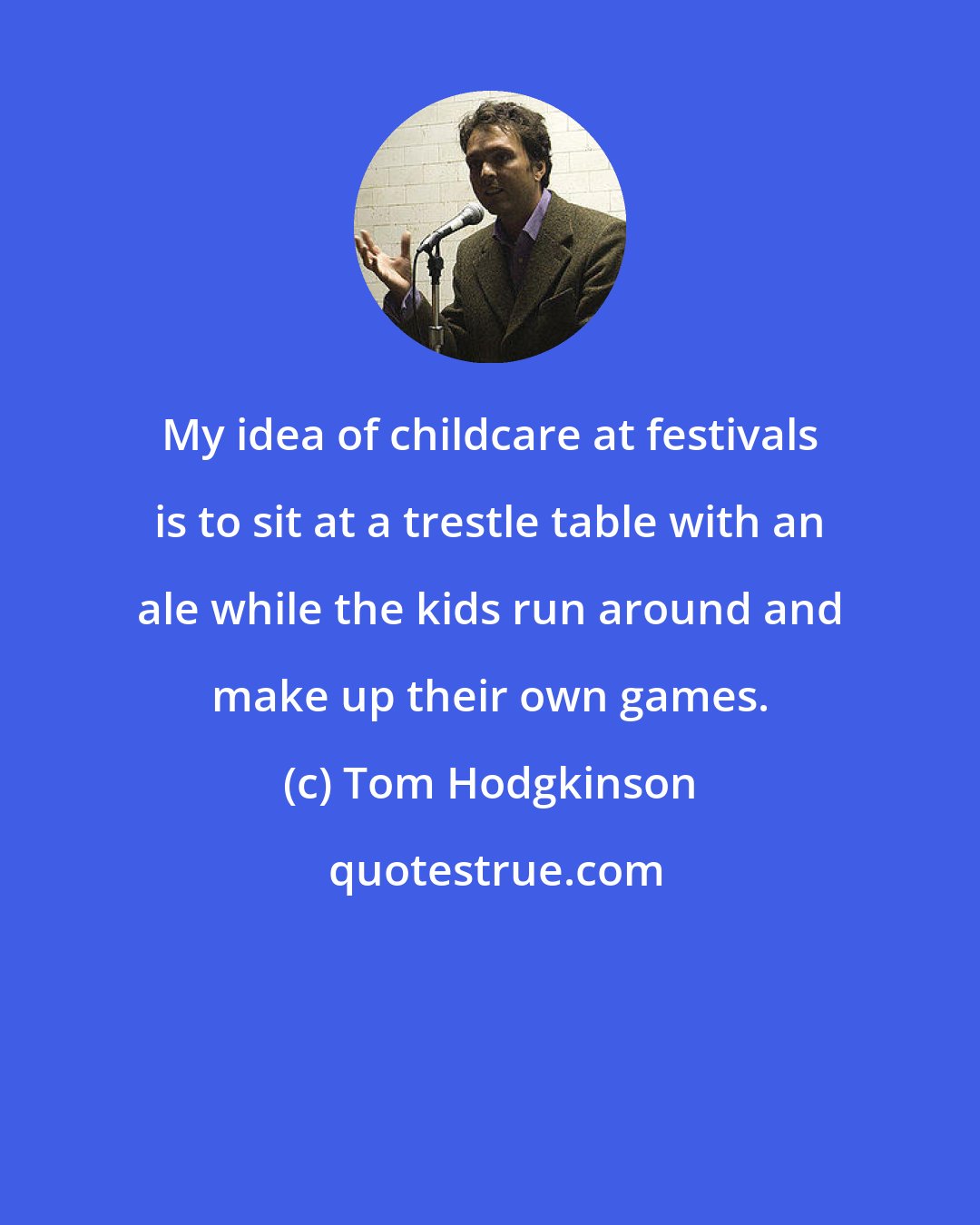 Tom Hodgkinson: My idea of childcare at festivals is to sit at a trestle table with an ale while the kids run around and make up their own games.