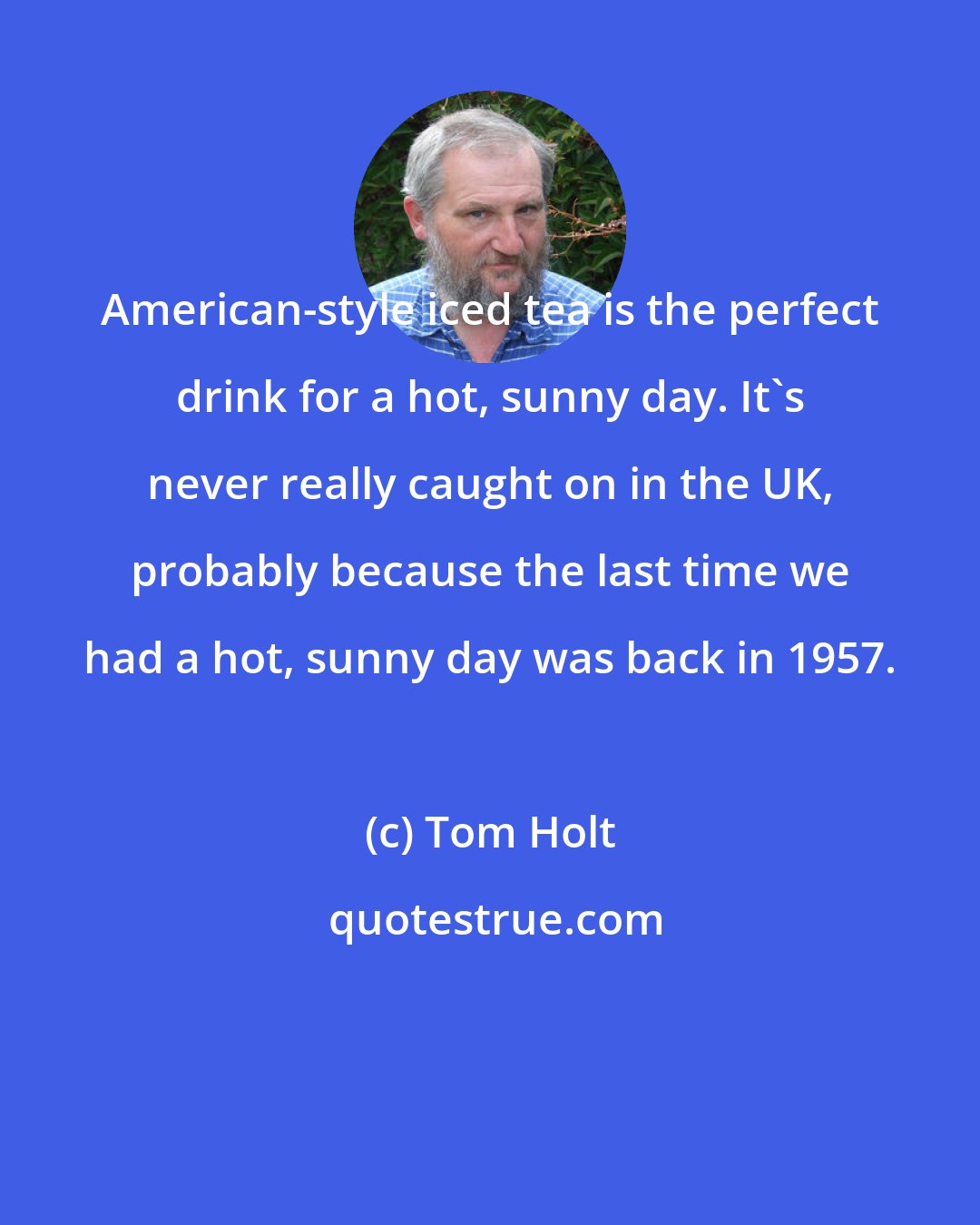 Tom Holt: American-style iced tea is the perfect drink for a hot, sunny day. It's never really caught on in the UK, probably because the last time we had a hot, sunny day was back in 1957.