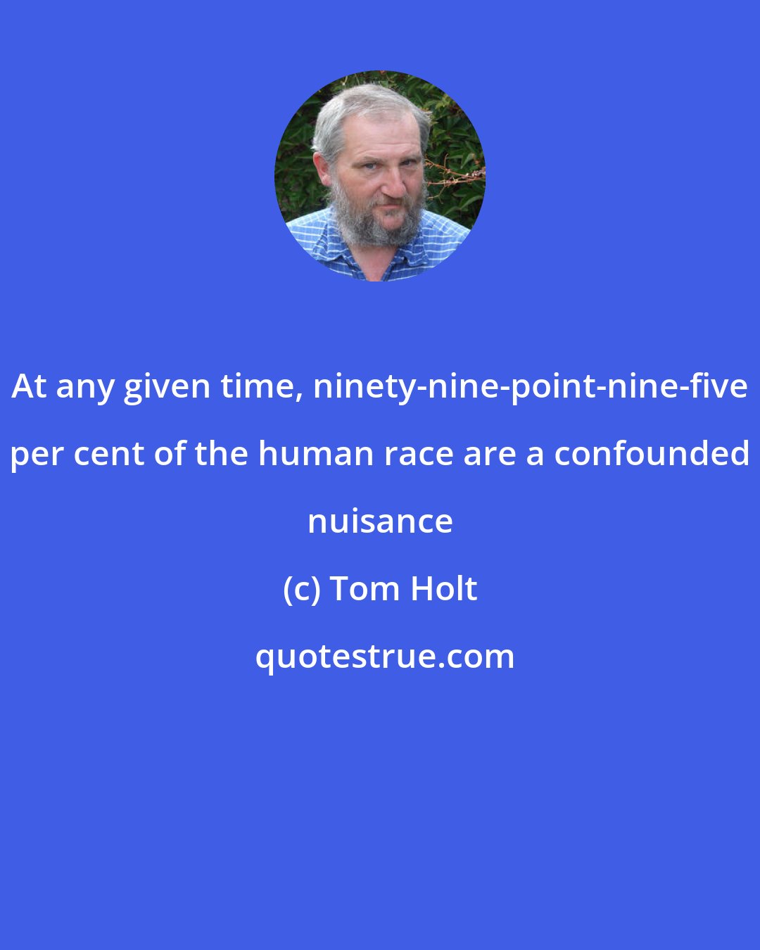 Tom Holt: At any given time, ninety-nine-point-nine-five per cent of the human race are a confounded nuisance