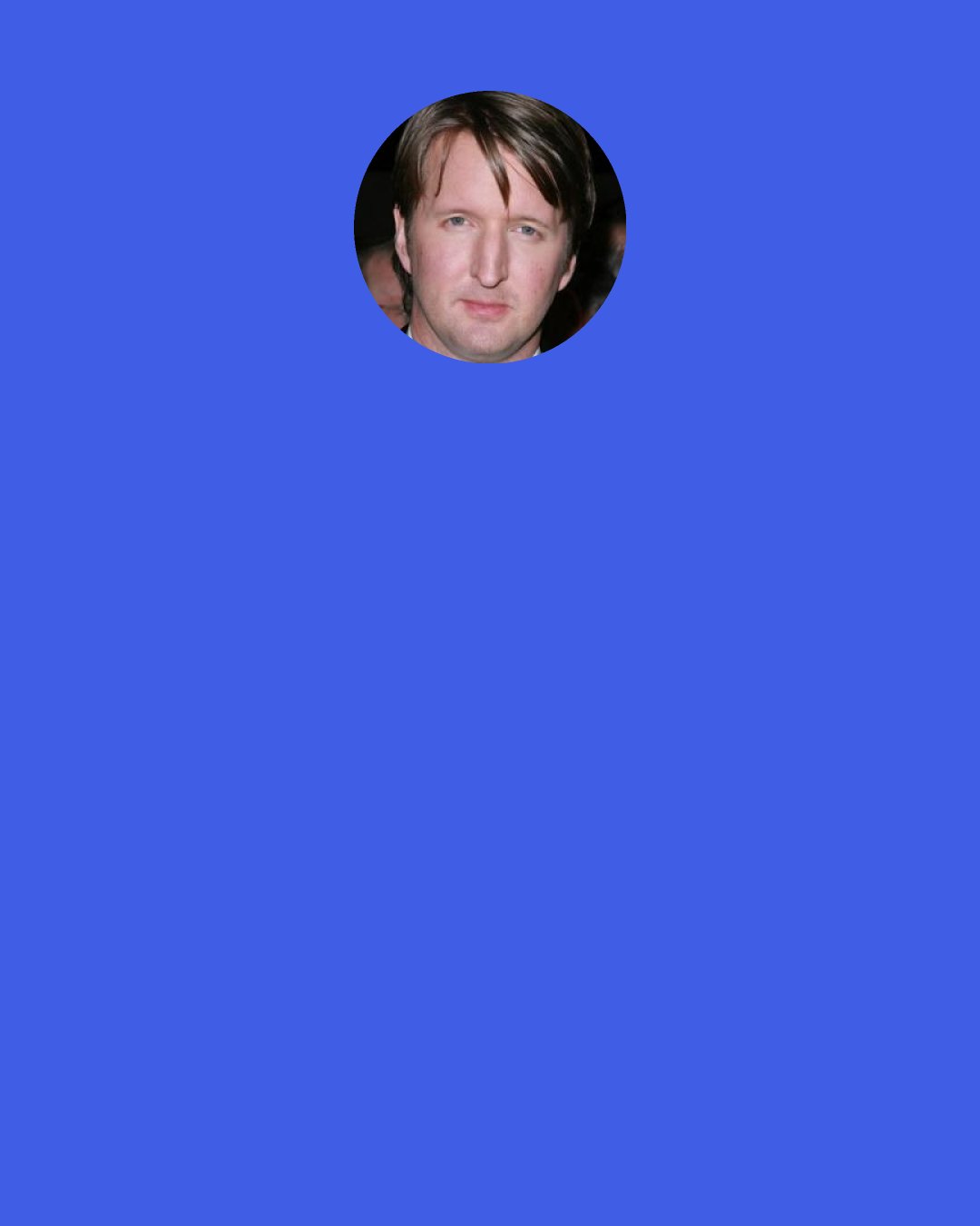 Tom Hooper: I think directors can become overly infatuated by gilt and gold, and the word "lavish" and everything being magnificent.