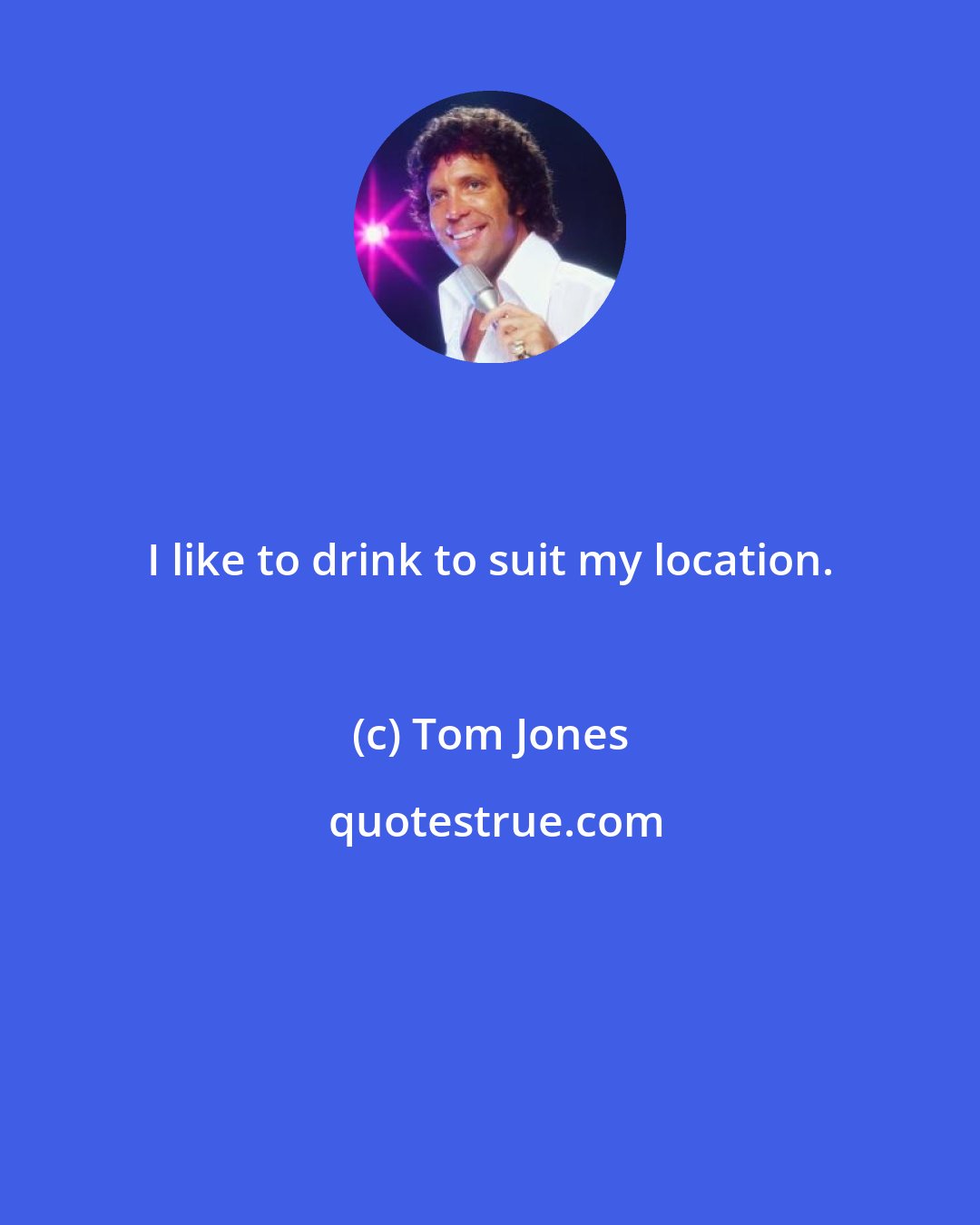 Tom Jones: I like to drink to suit my location.