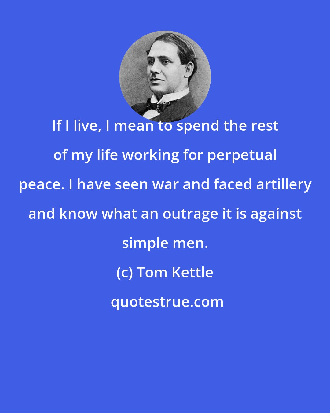 Tom Kettle: If I live, I mean to spend the rest of my life working for perpetual peace. I have seen war and faced artillery and know what an outrage it is against simple men.
