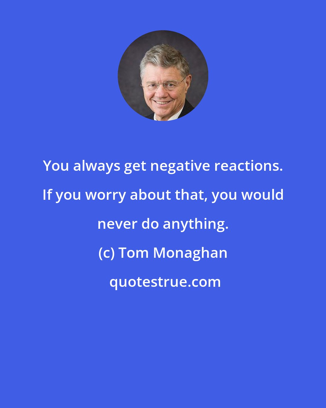 Tom Monaghan: You always get negative reactions. If you worry about that, you would never do anything.