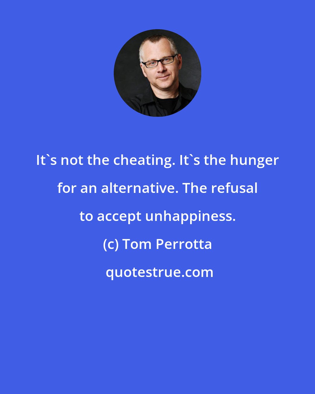 Tom Perrotta: It's not the cheating. It's the hunger for an alternative. The refusal to accept unhappiness.