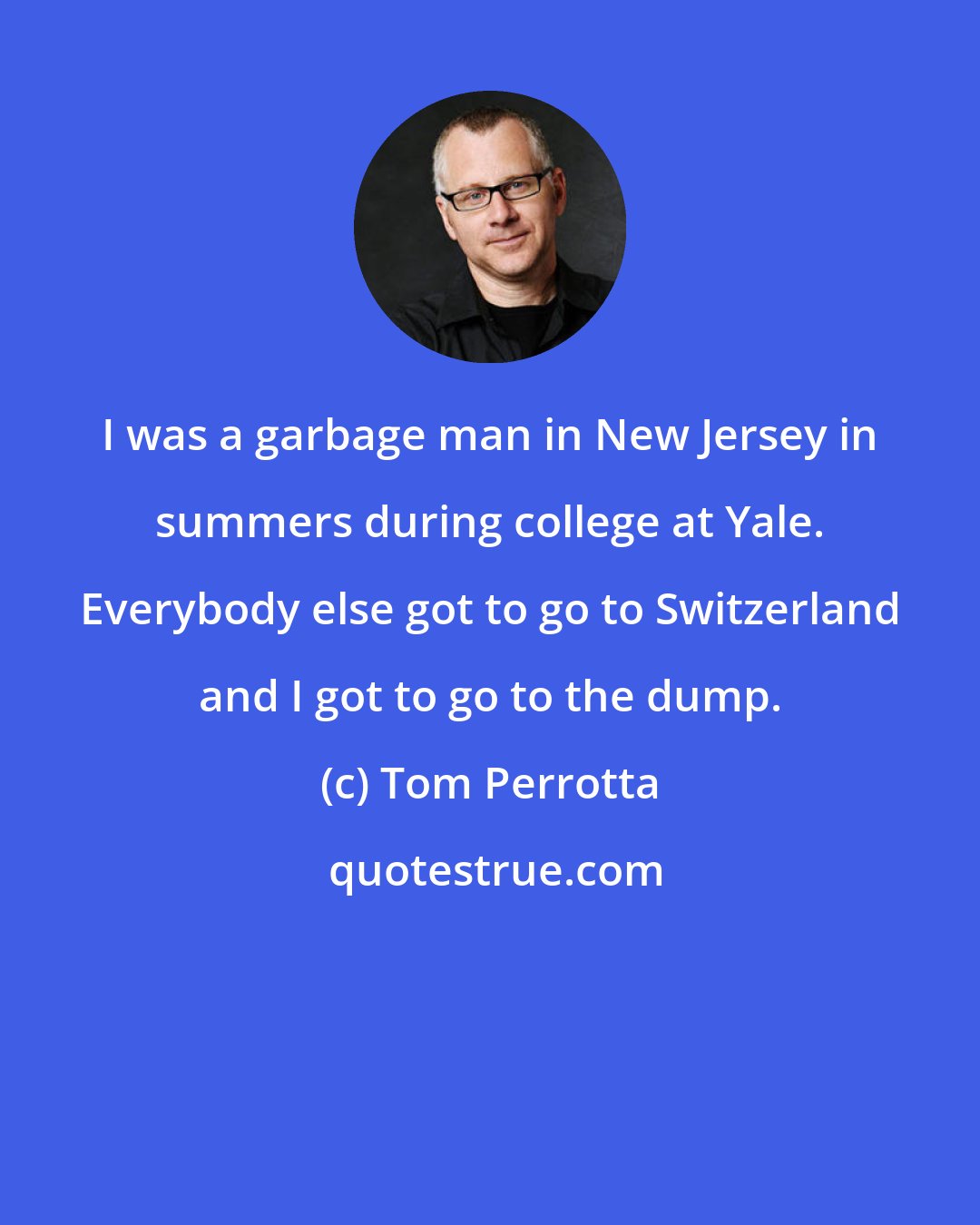 Tom Perrotta: I was a garbage man in New Jersey in summers during college at Yale. Everybody else got to go to Switzerland and I got to go to the dump.