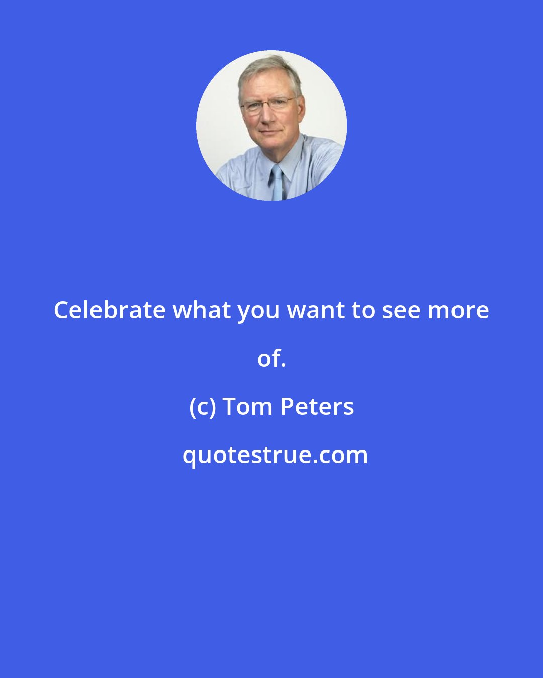 Tom Peters: Celebrate what you want to see more of.