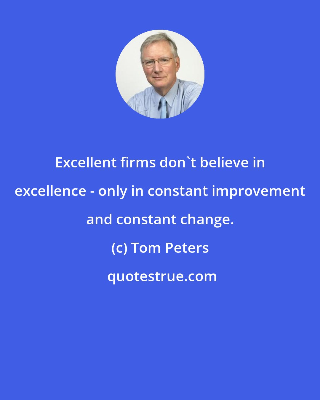 Tom Peters: Excellent firms don't believe in excellence - only in constant improvement and constant change.