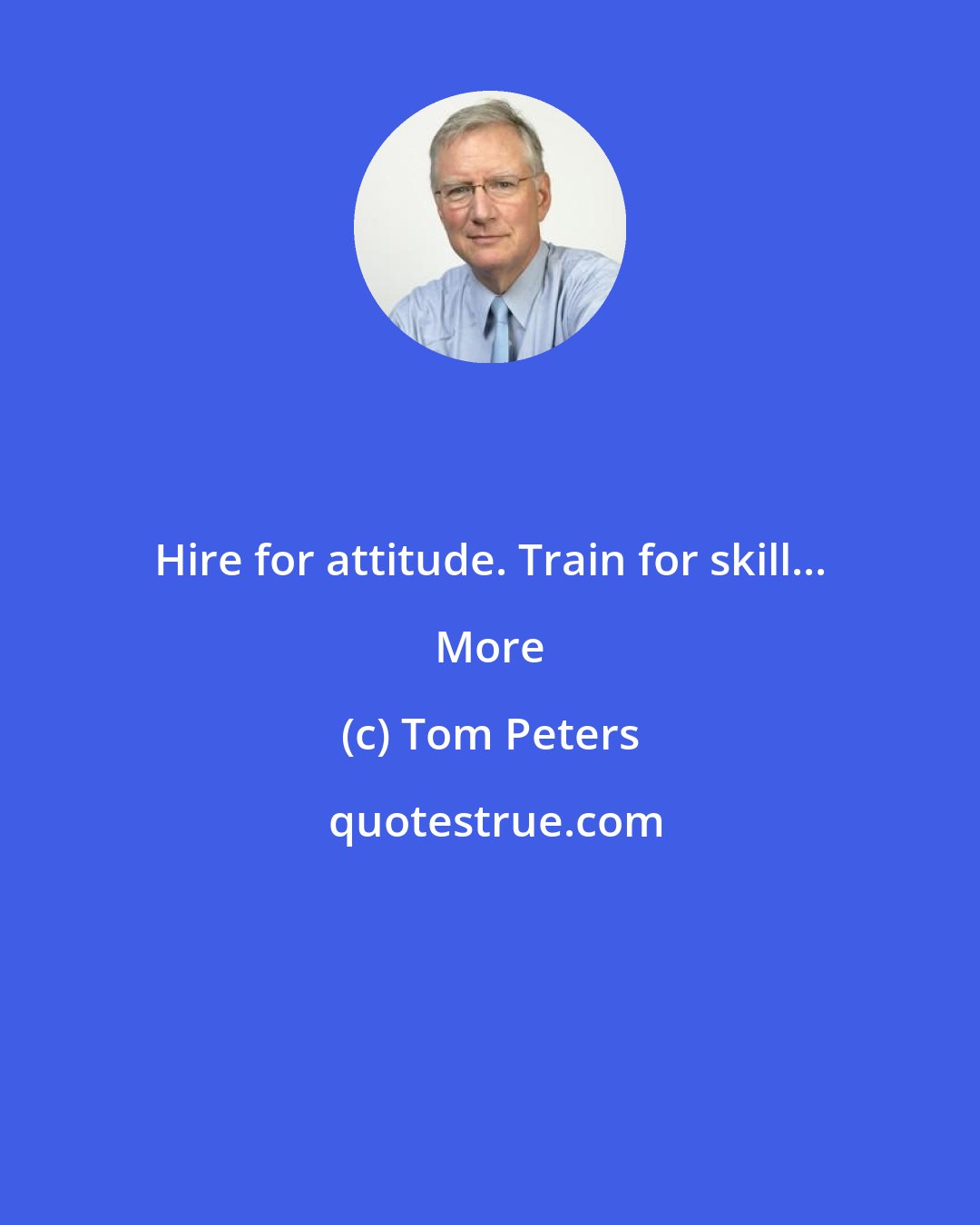 Tom Peters: Hire for attitude. Train for skill... More