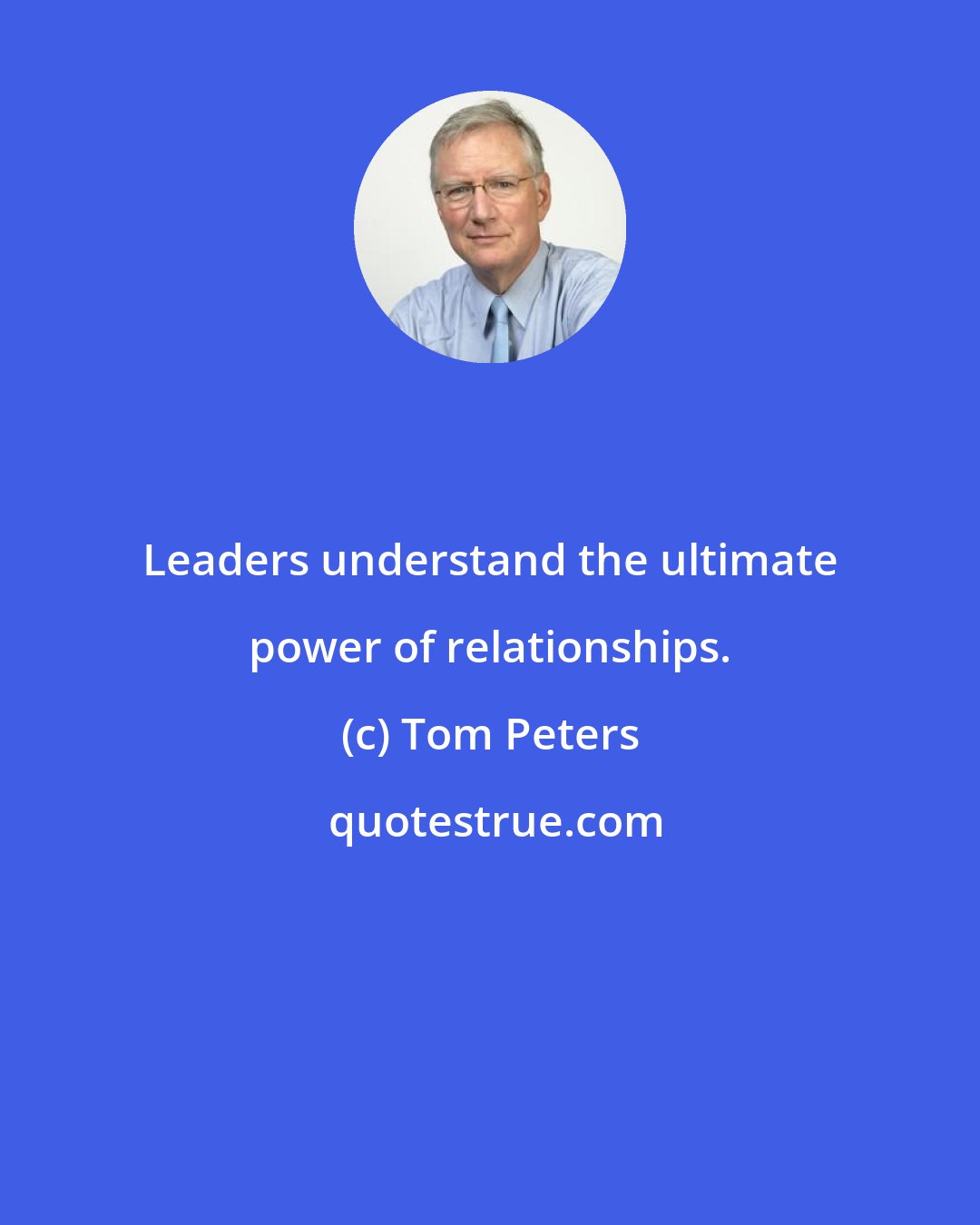 Tom Peters: Leaders understand the ultimate power of relationships.
