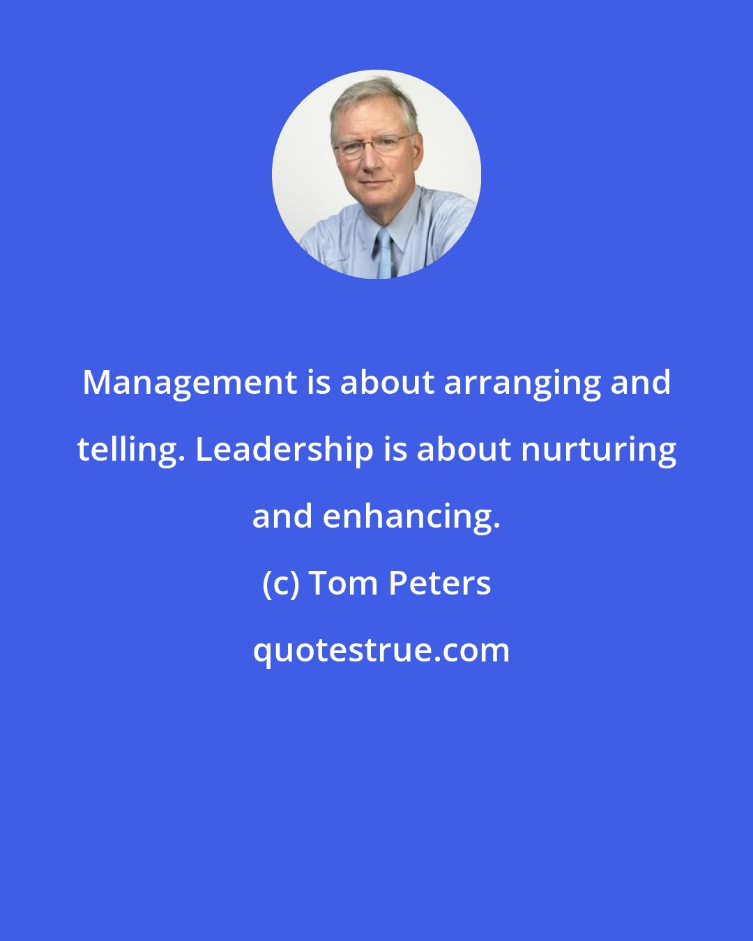 Tom Peters: Management is about arranging and telling. Leadership is about nurturing and enhancing.