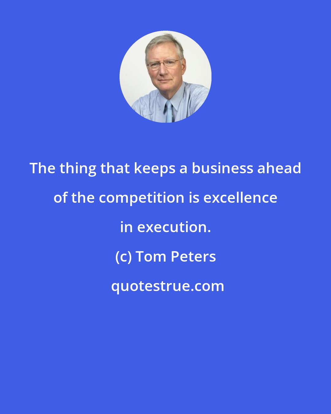 Tom Peters: The thing that keeps a business ahead of the competition is excellence in execution.