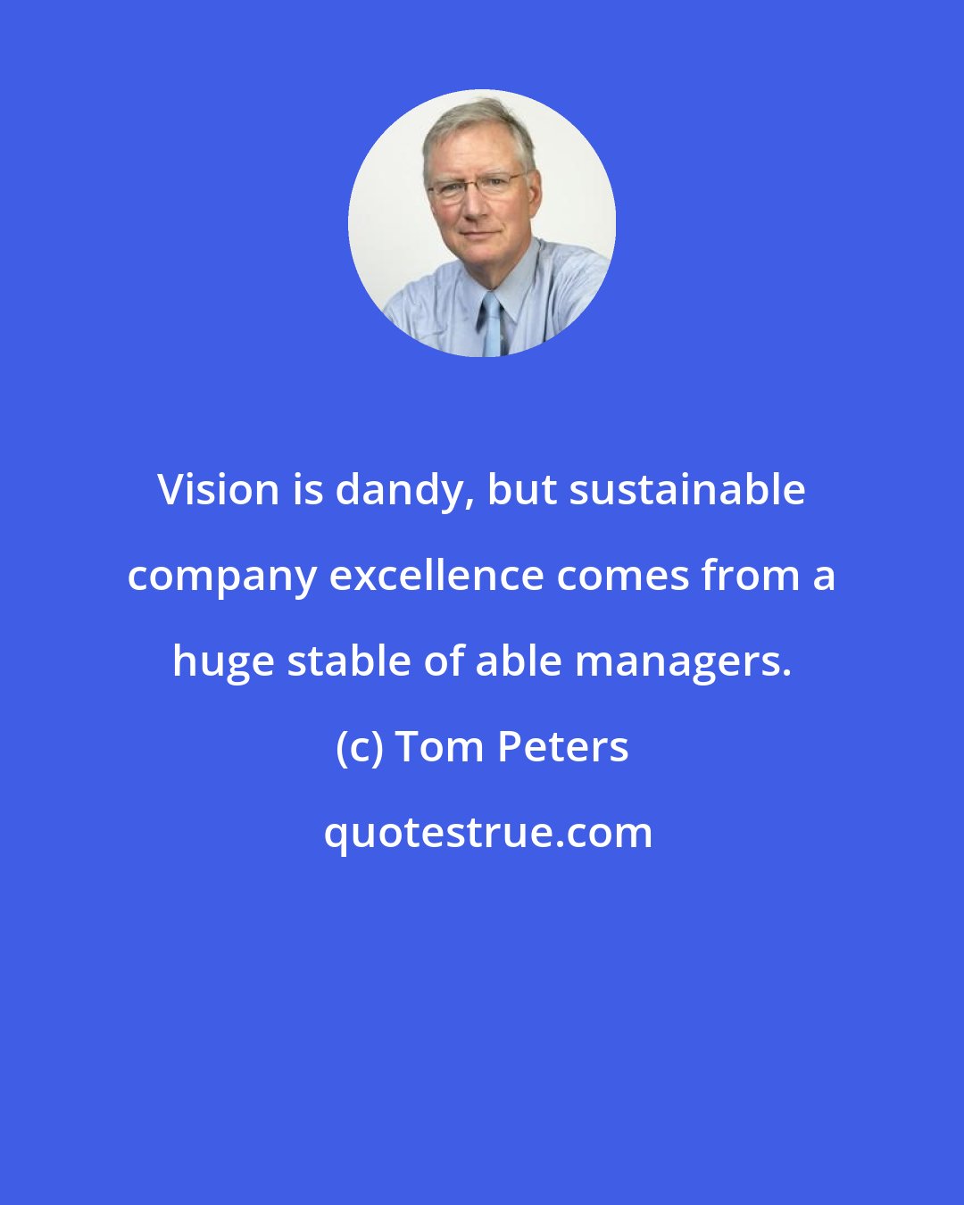 Tom Peters: Vision is dandy, but sustainable company excellence comes from a huge stable of able managers.