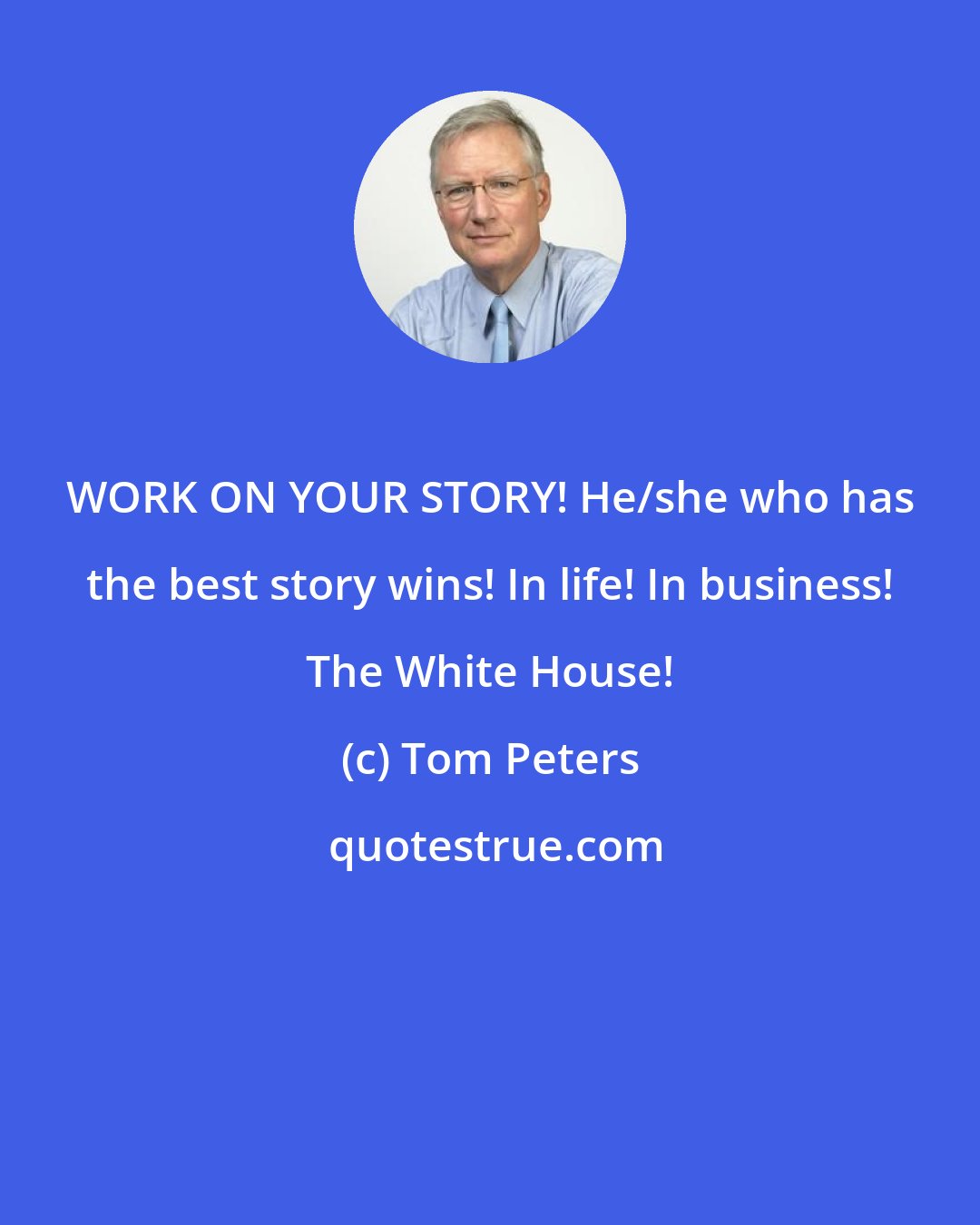 Tom Peters: WORK ON YOUR STORY! He/she who has the best story wins! In life! In business! The White House!