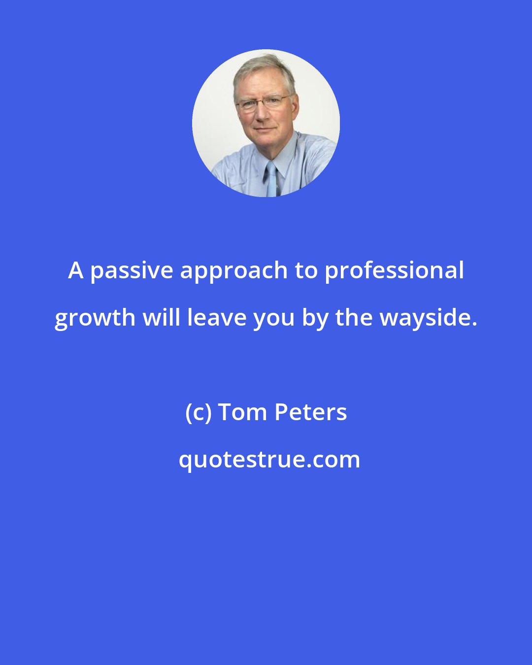 Tom Peters: A passive approach to professional growth will leave you by the wayside.