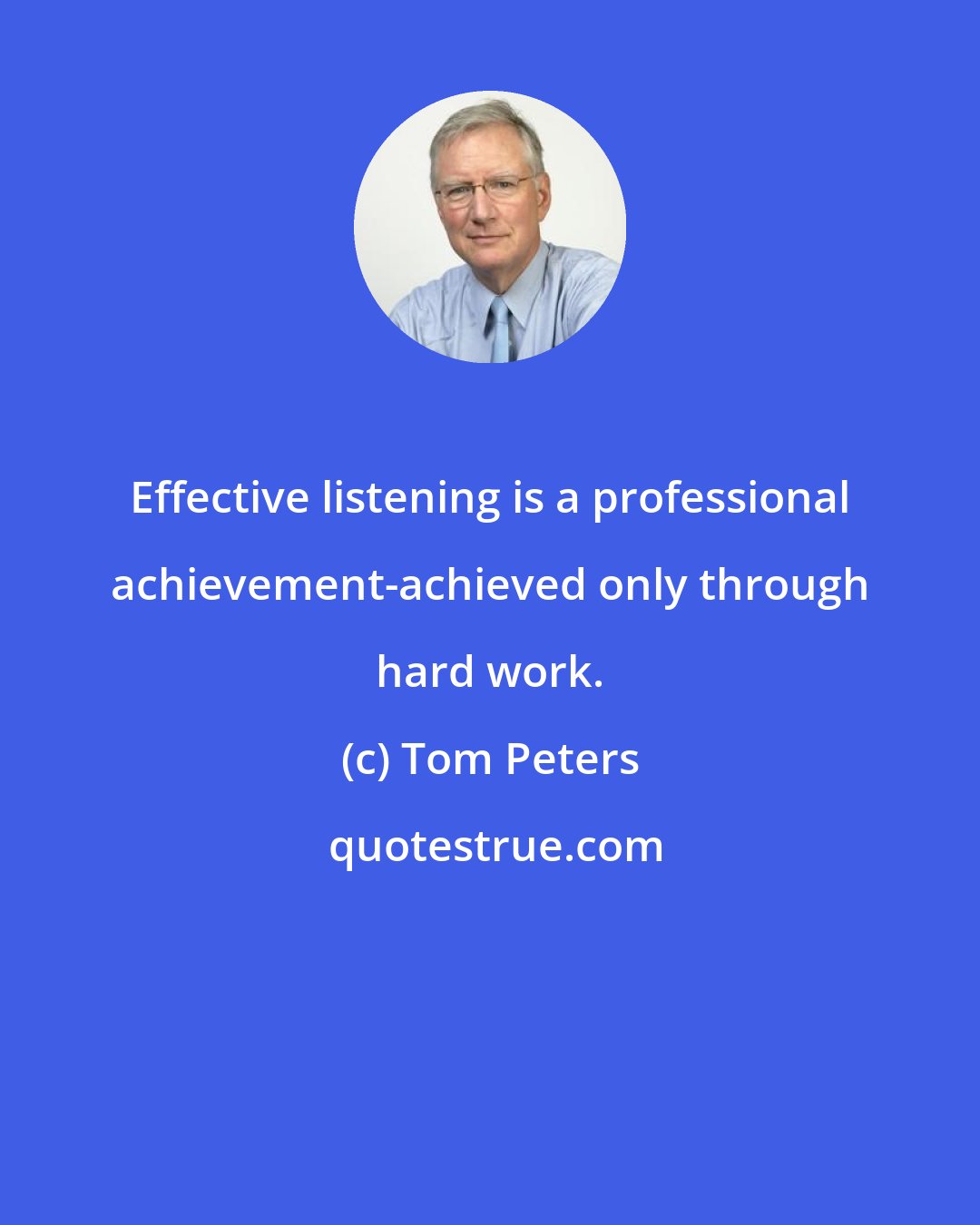 Tom Peters: Effective listening is a professional achievement-achieved only through hard work.
