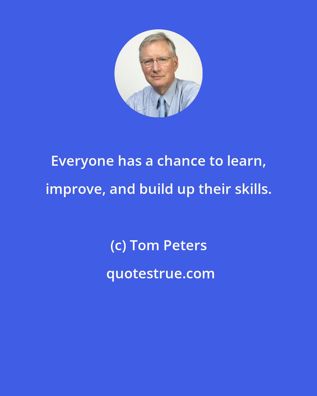 Tom Peters: Everyone has a chance to learn, improve, and build up their skills.