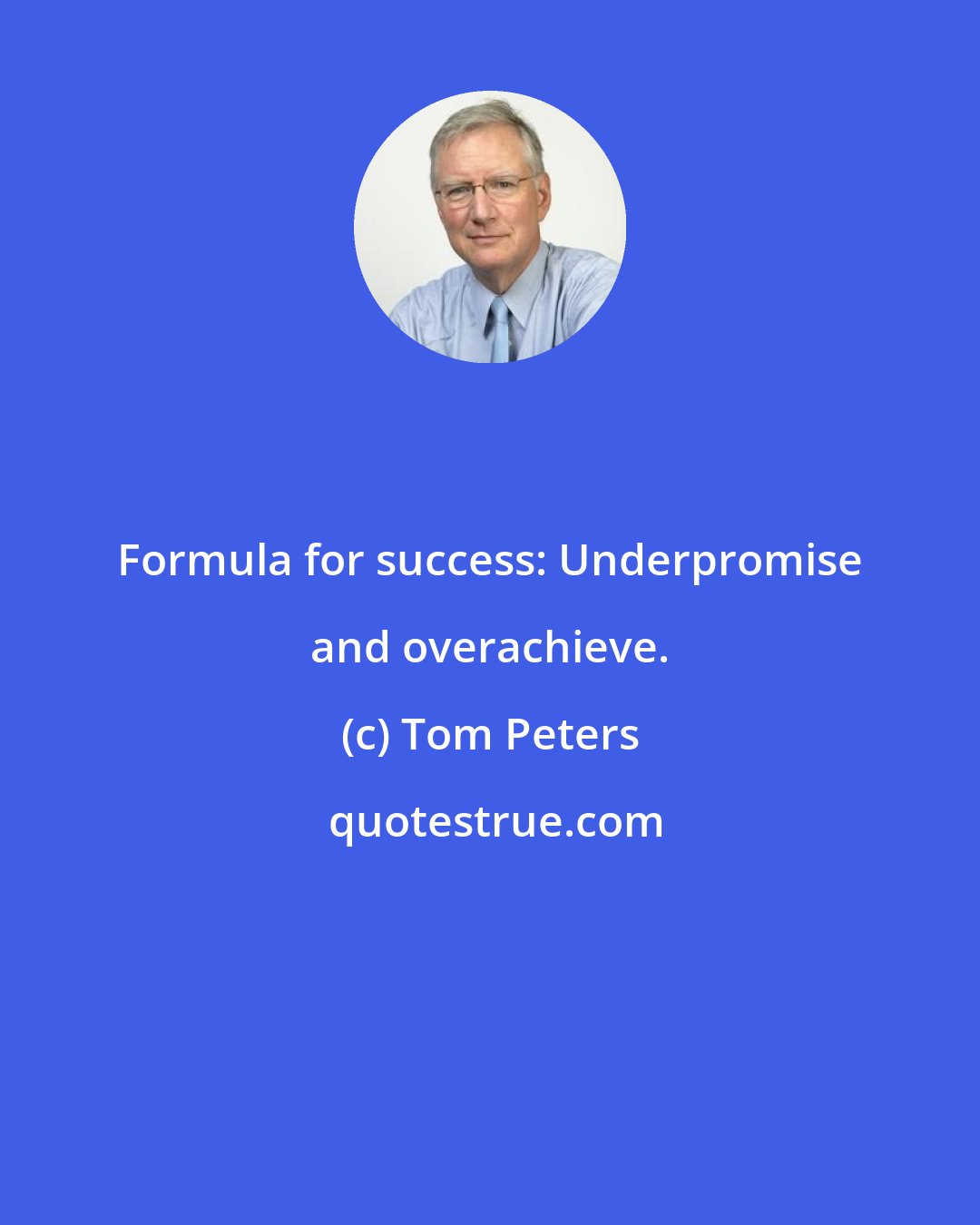 Tom Peters: Formula for success: Underpromise and overachieve.