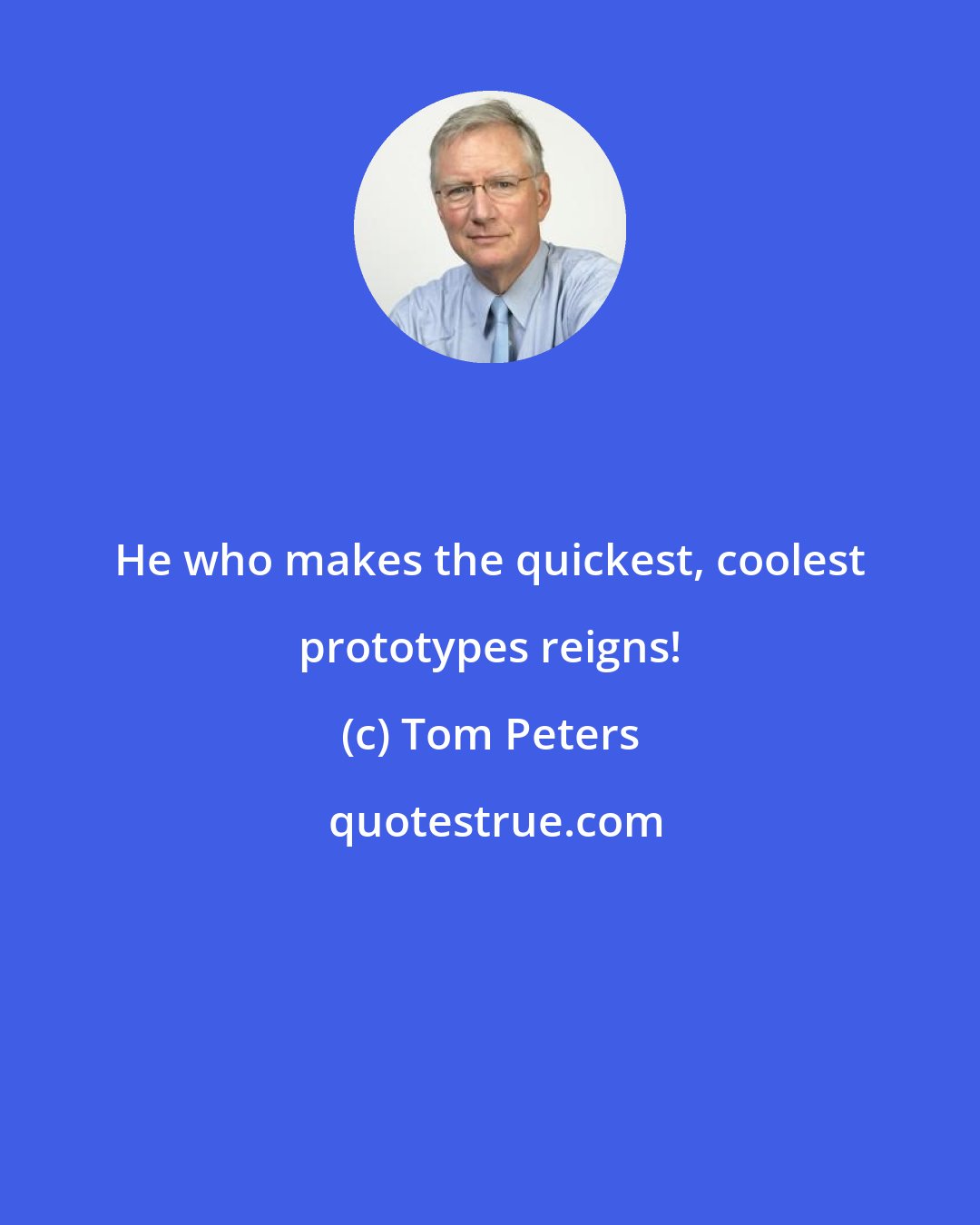 Tom Peters: He who makes the quickest, coolest prototypes reigns!