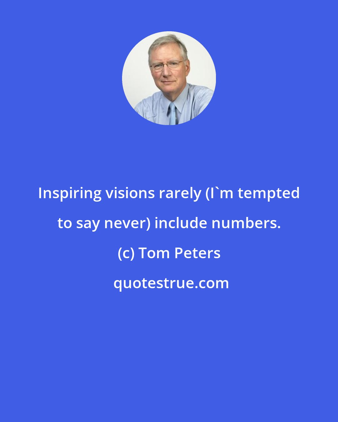 Tom Peters: Inspiring visions rarely (I'm tempted to say never) include numbers.